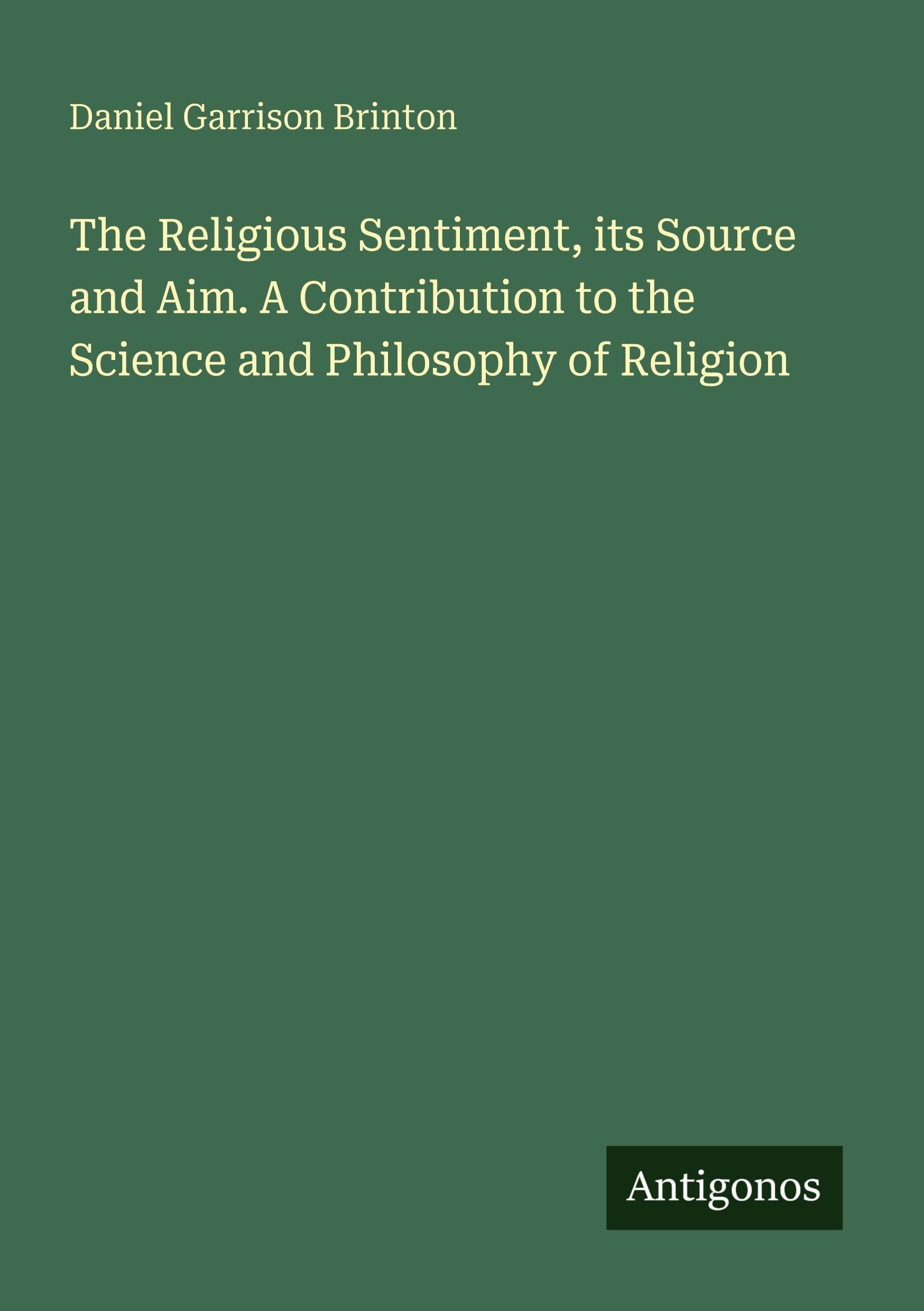 The Religious Sentiment, its Source and Aim. A Contribution to the Science and Philosophy of Religion Classics