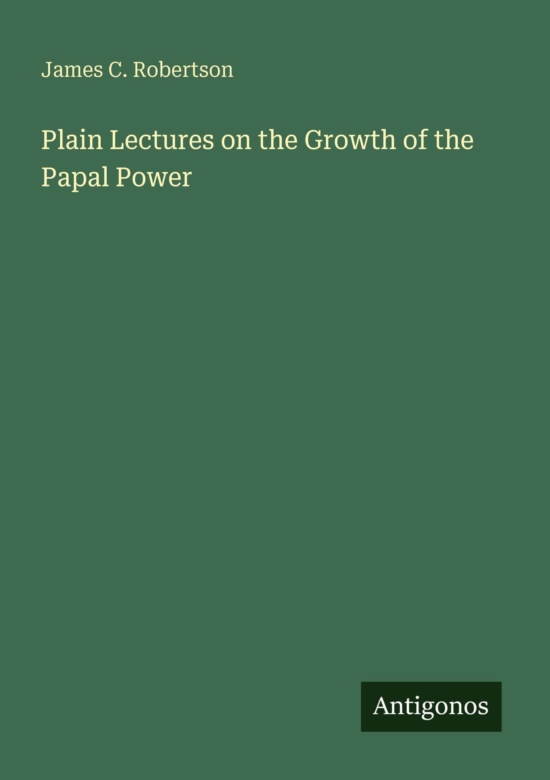 Plain Lectures on the Growth of the Papal Power Classics