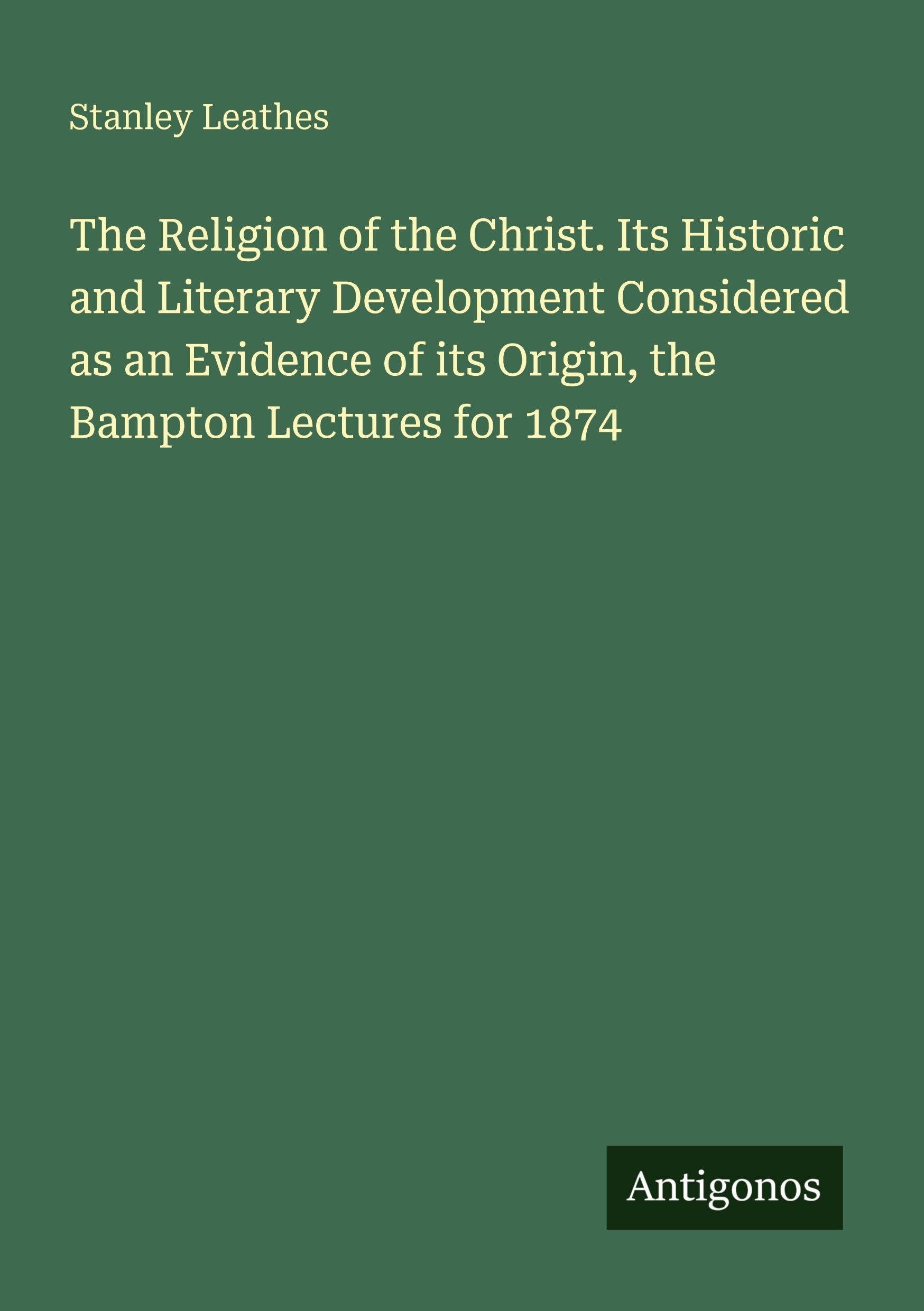 The Religion of the Christ. Its Historic and Literary Development Considered as an Evidence of its Origin, the Bampton Lectures for 1874 Classics