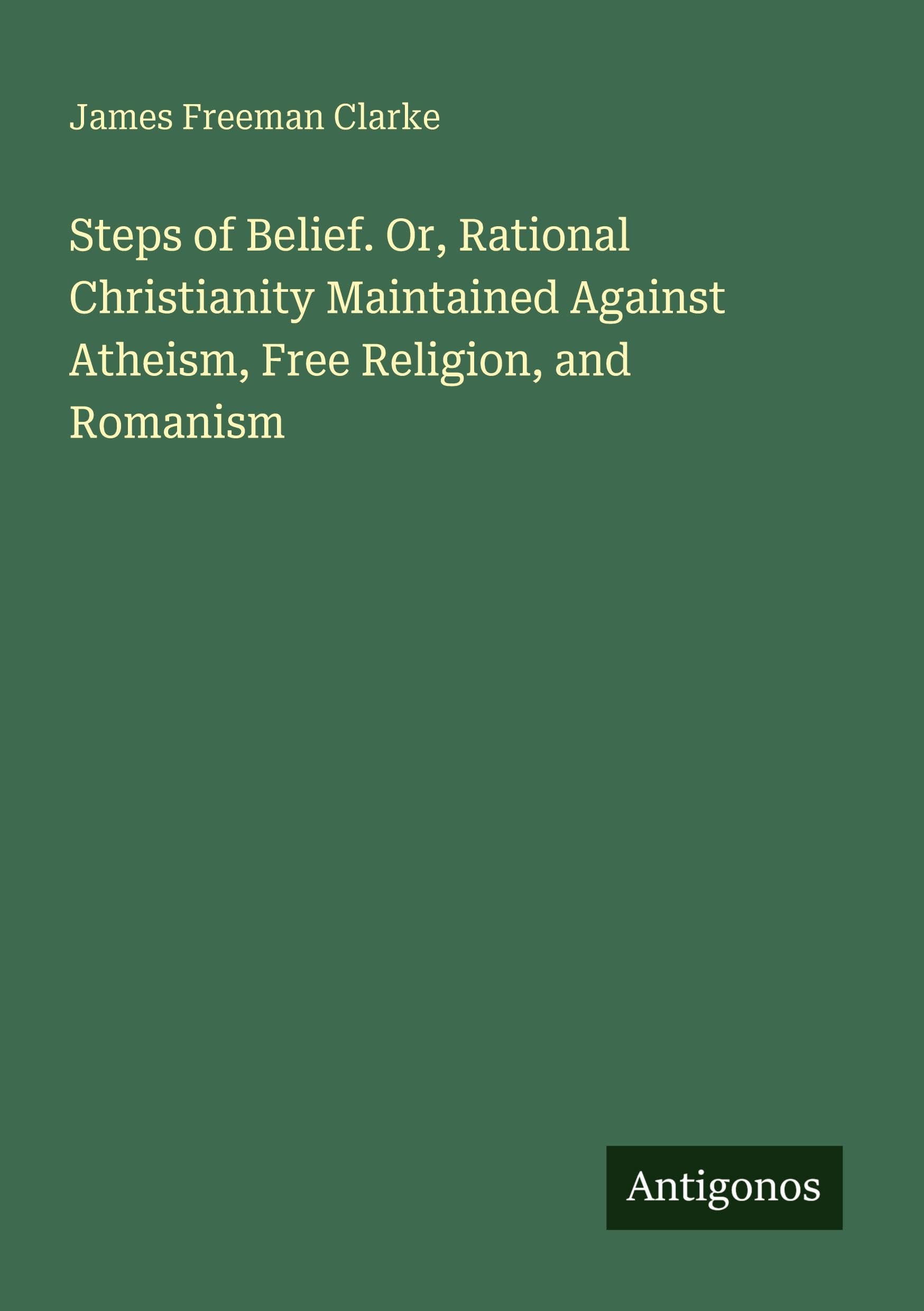 Steps of Belief. Or, Rational Christianity Maintained Against Atheism, Free Religion, and Romanism Classics