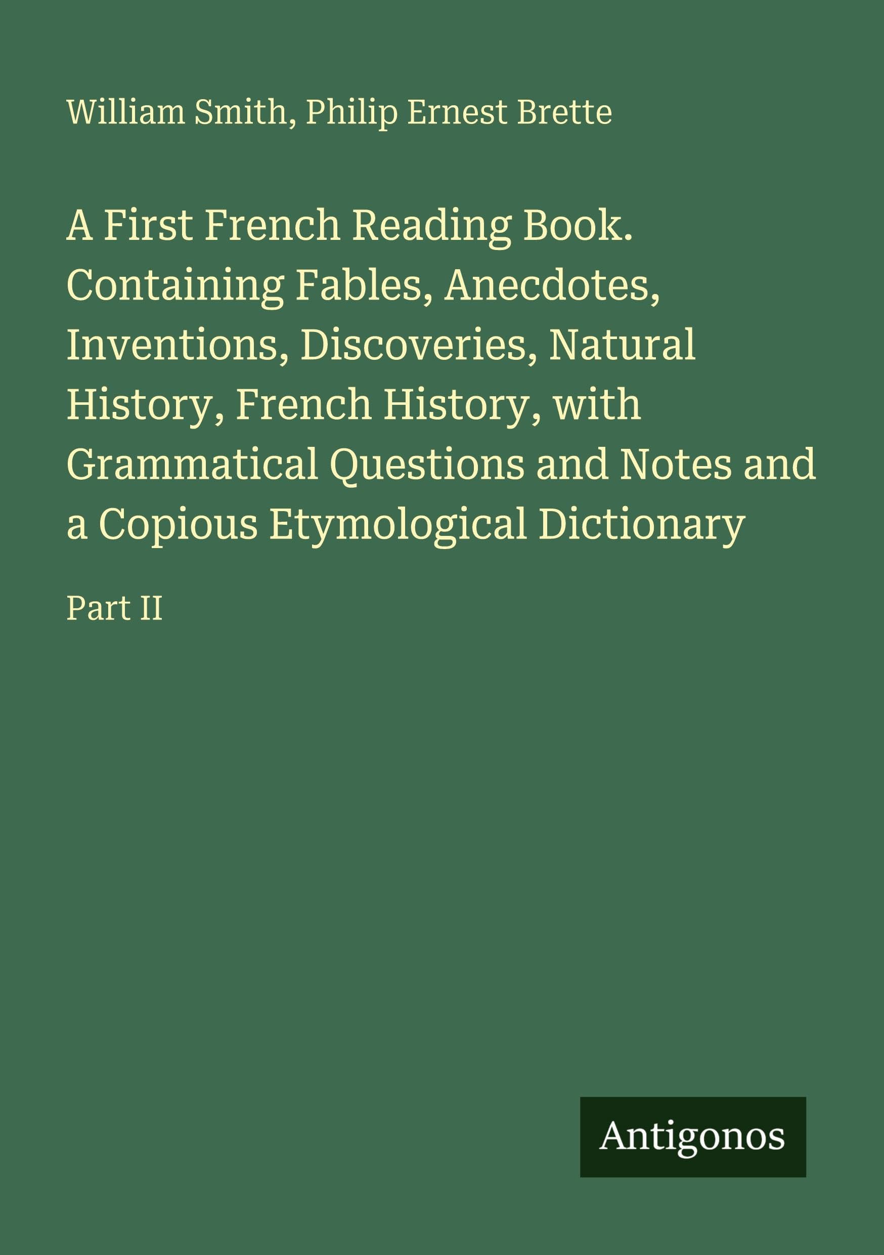A First French Reading Book. Containing Fables, Anecdotes, Inventions, Discoveries, Natural History, French History, with Grammatical Questions and Notes and a Copious Etymological Dictionary Classics