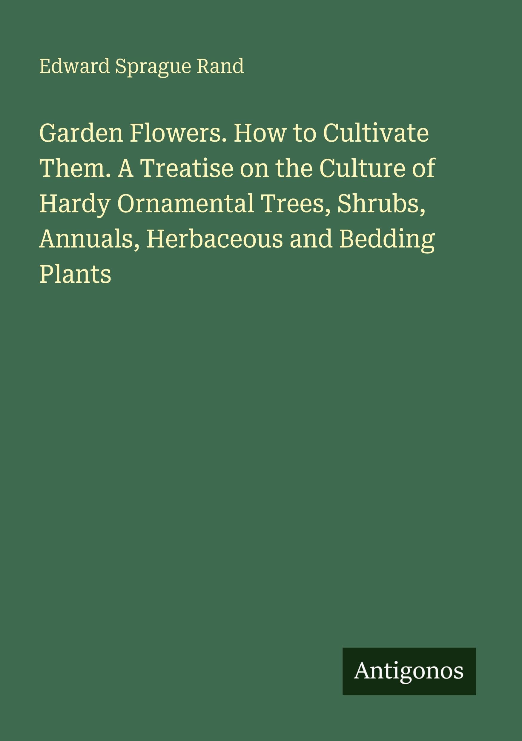 Garden Flowers. How to Cultivate Them. A Treatise on the Culture of Hardy Ornamental Trees, Shrubs, Annuals, Herbaceous and Bedding Plants Classics