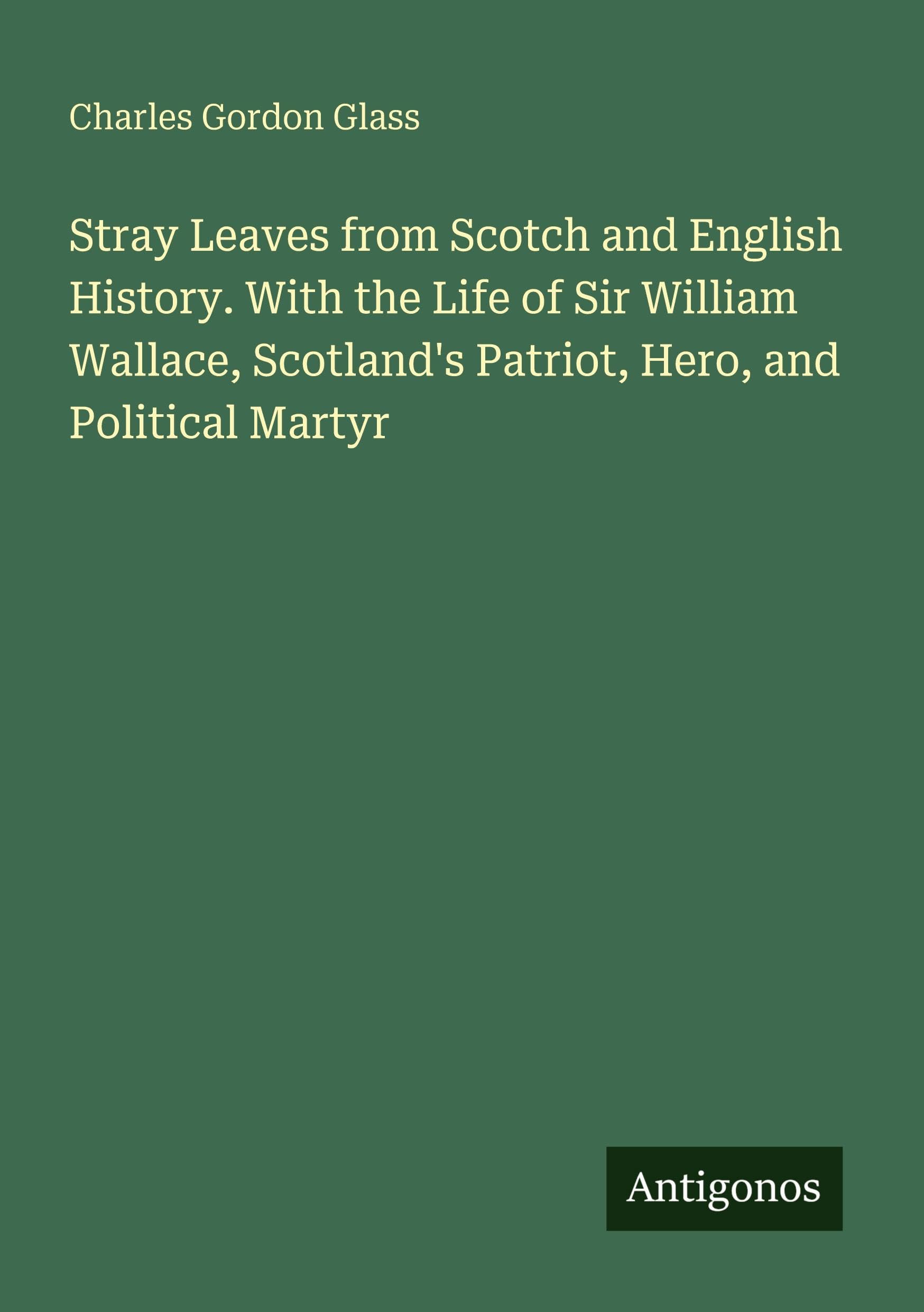 Stray Leaves from Scotch and English History. With the Life of Sir William Wallace, Scotland's Patriot, Hero, and Political Martyr Classics