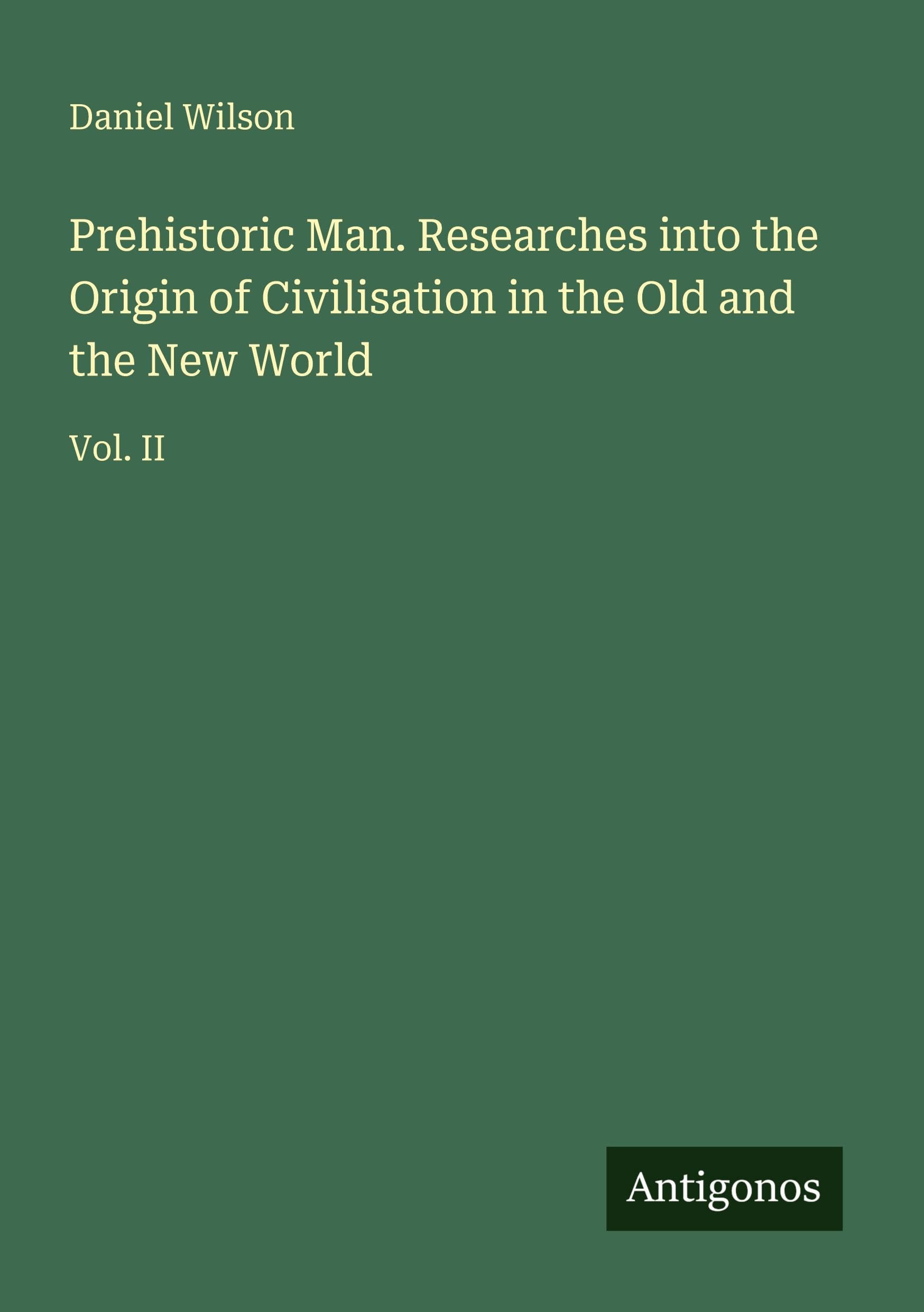 Prehistoric Man. Researches into the Origin of Civilisation in the Old and the New World Classics