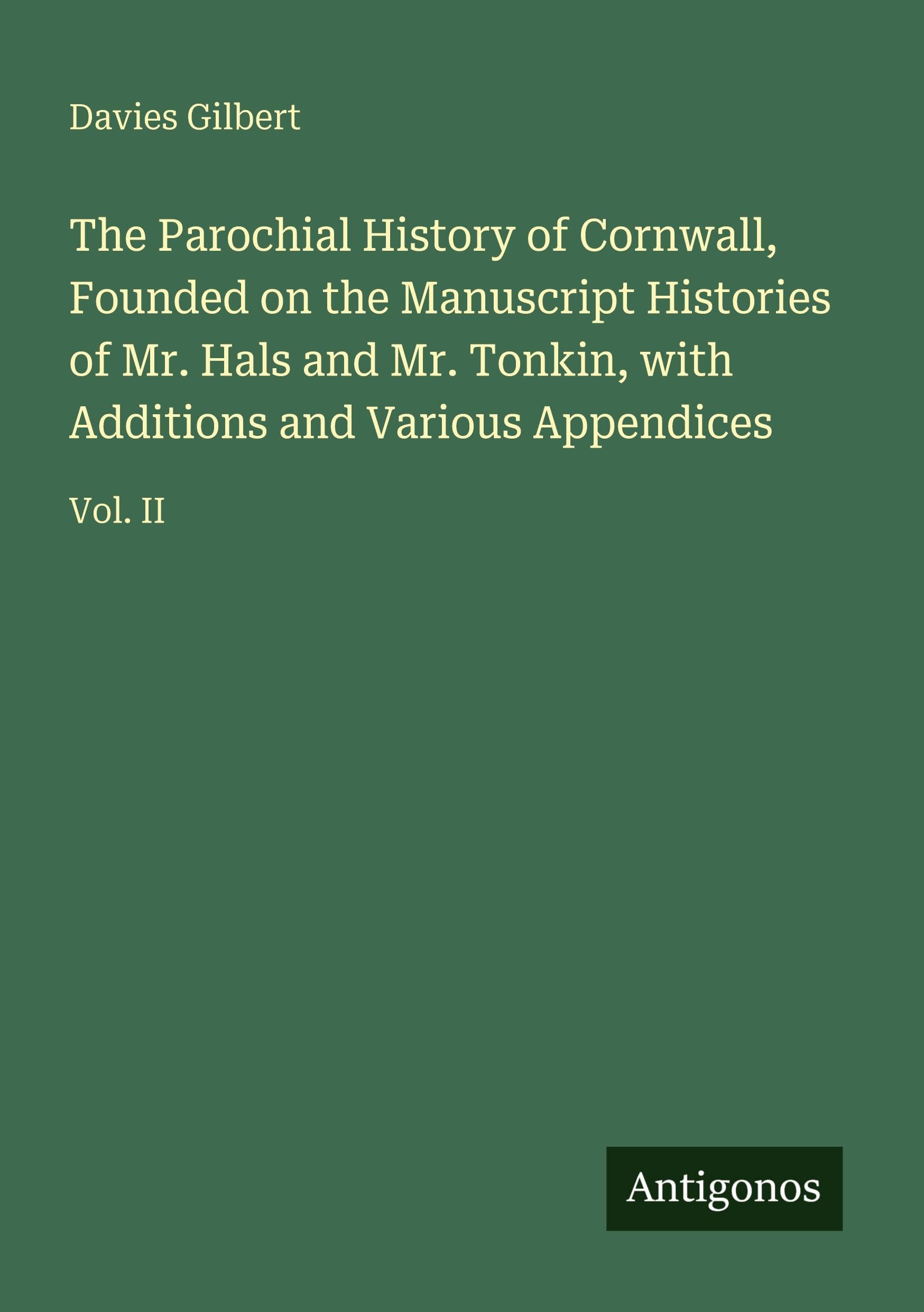 The Parochial History of Cornwall, Founded on the Manuscript Histories of Mr. Hals and Mr. Tonkin, with Additions and Various Appendices Classics