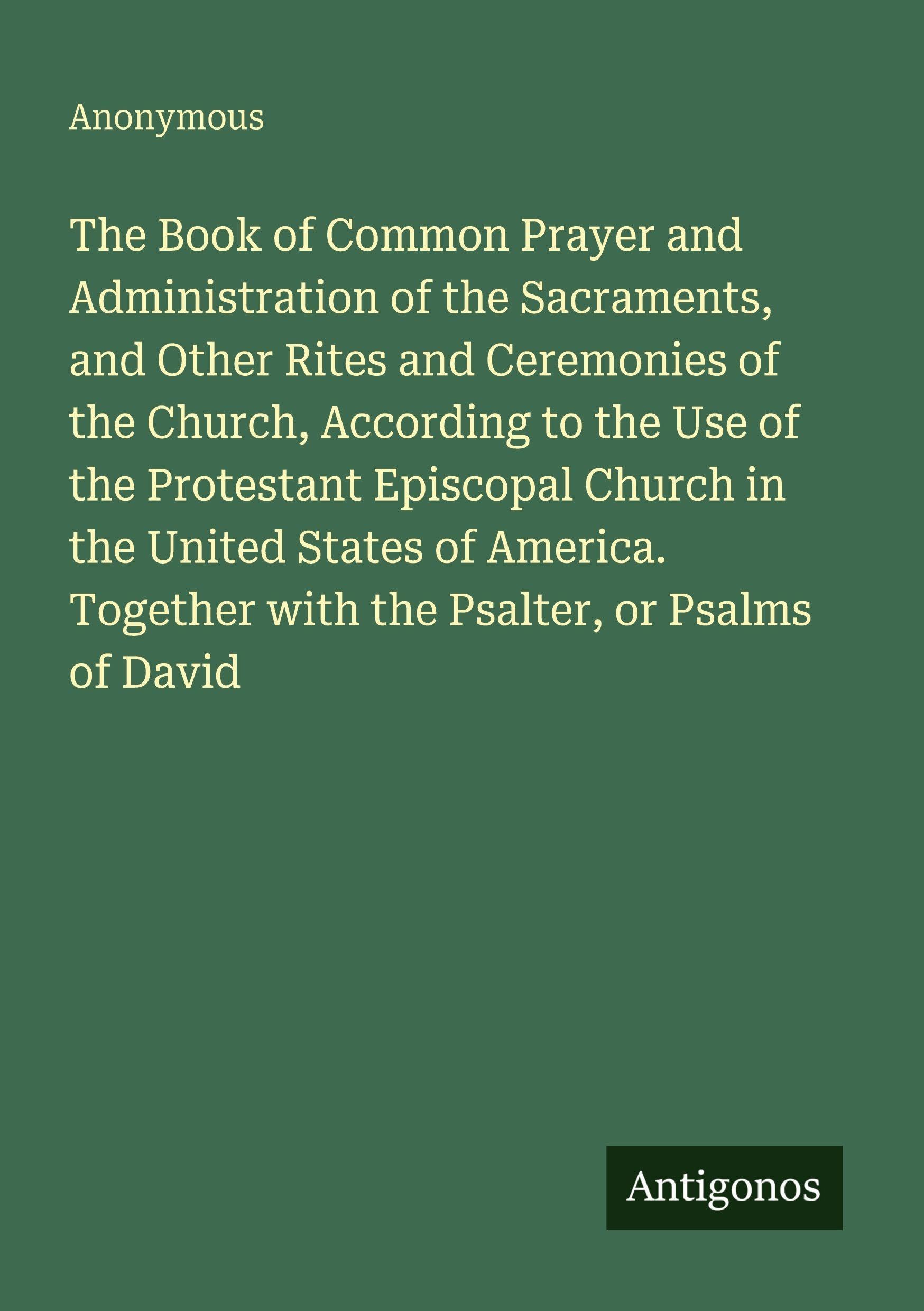 The Book of Common Prayer and Administration of the Sacraments, and Other Rites and Ceremonies of the Church, According to the Use of the Protestant Episcopal Church in the United States of America. Together with the Psalter, or Psalms of David Classics