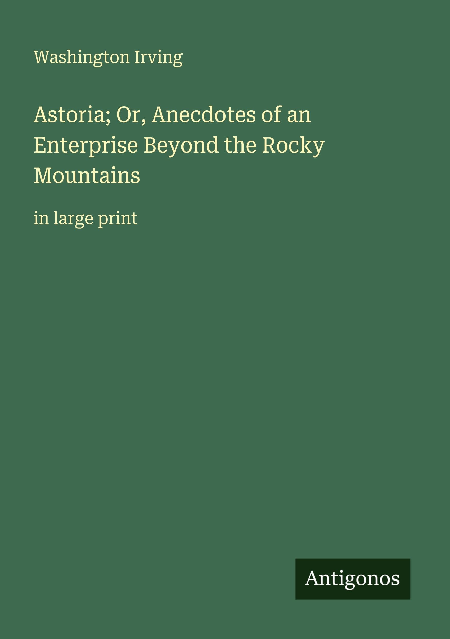 Astoria; Or, Anecdotes of an Enterprise Beyond the Rocky Mountains Classics
