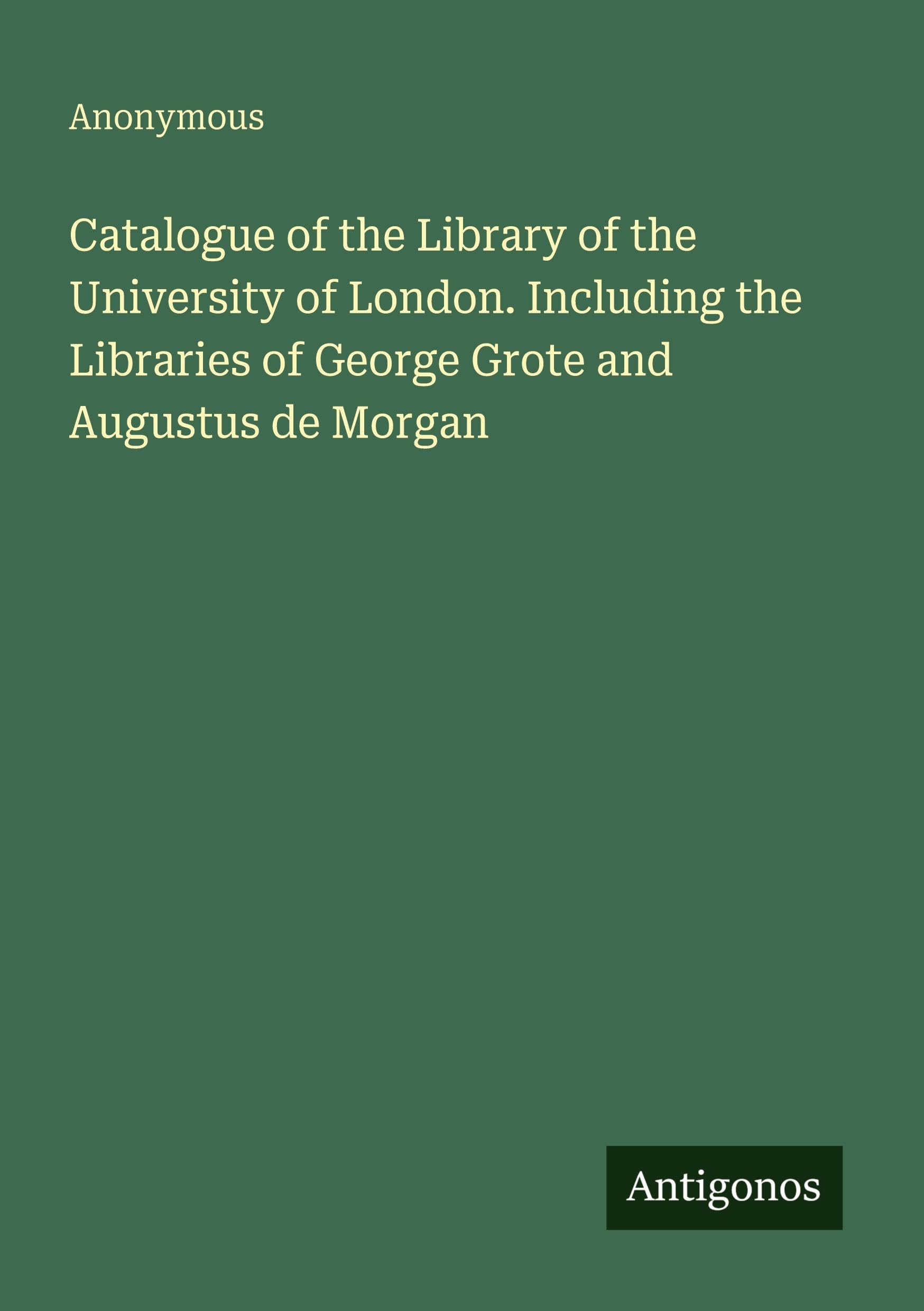 Catalogue of the Library of the University of London. Including the Libraries of George Grote and Augustus de Morgan Classics