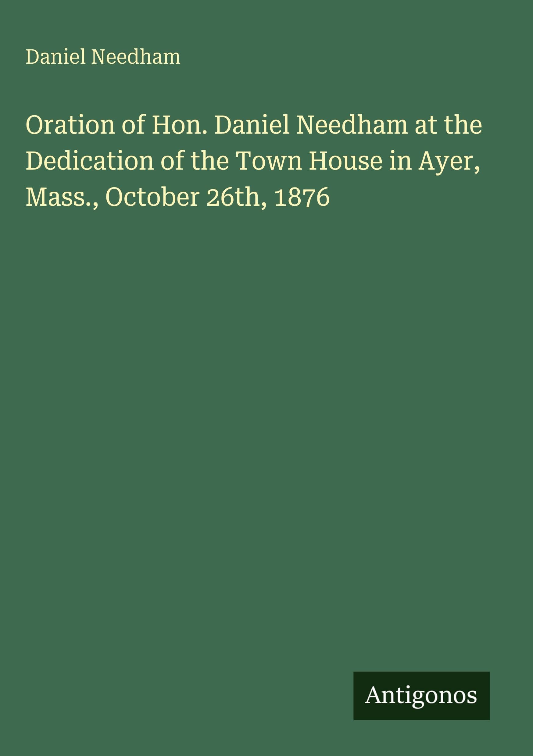 Oration of Hon. Daniel Needham at the Dedication of the Town House in Ayer, Mass., October 26th, 1876 Classics