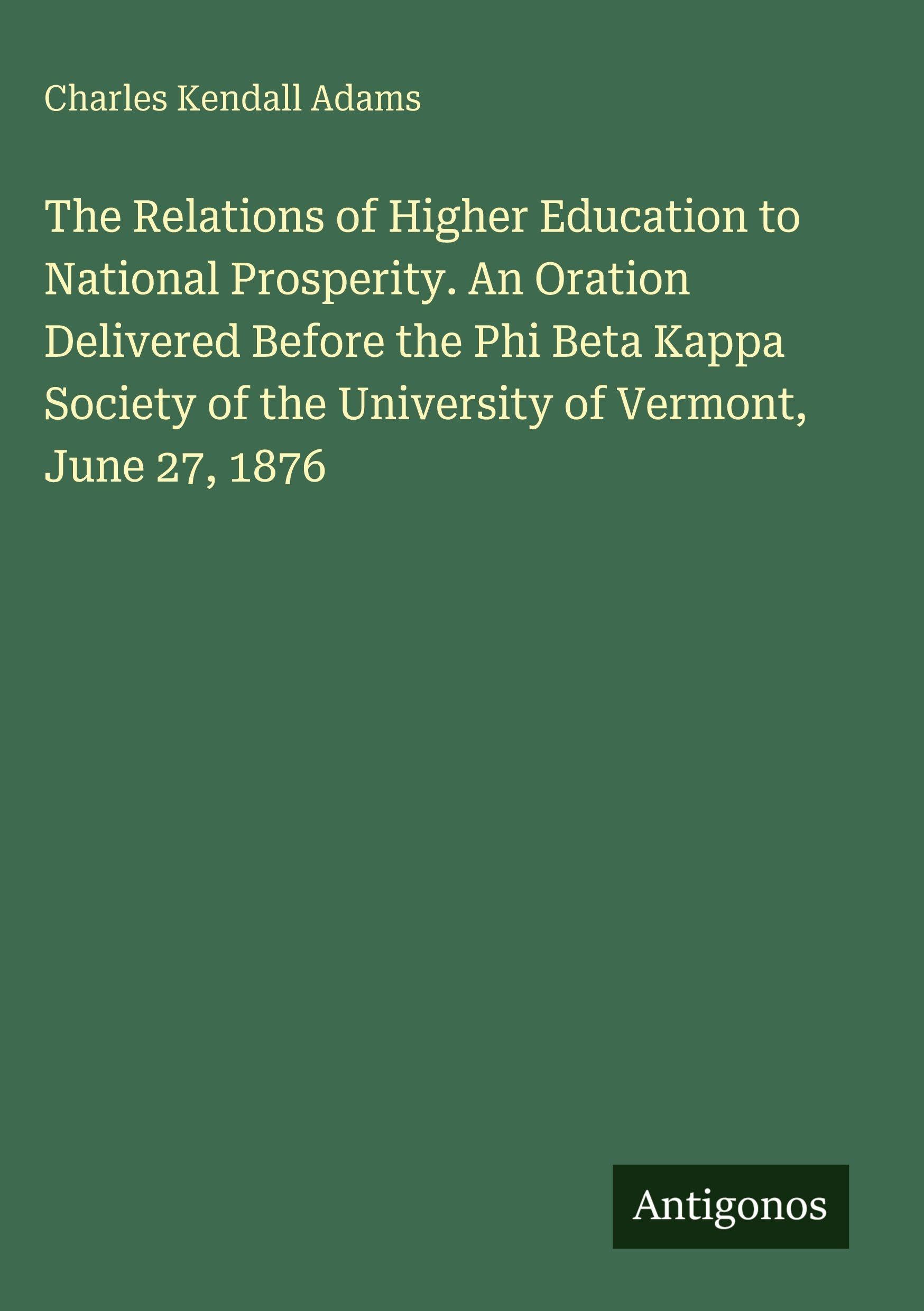 The Relations of Higher Education to National Prosperity. An Oration Delivered Before the Phi Beta Kappa Society of the University of Vermont, June 27, 1876 Classics