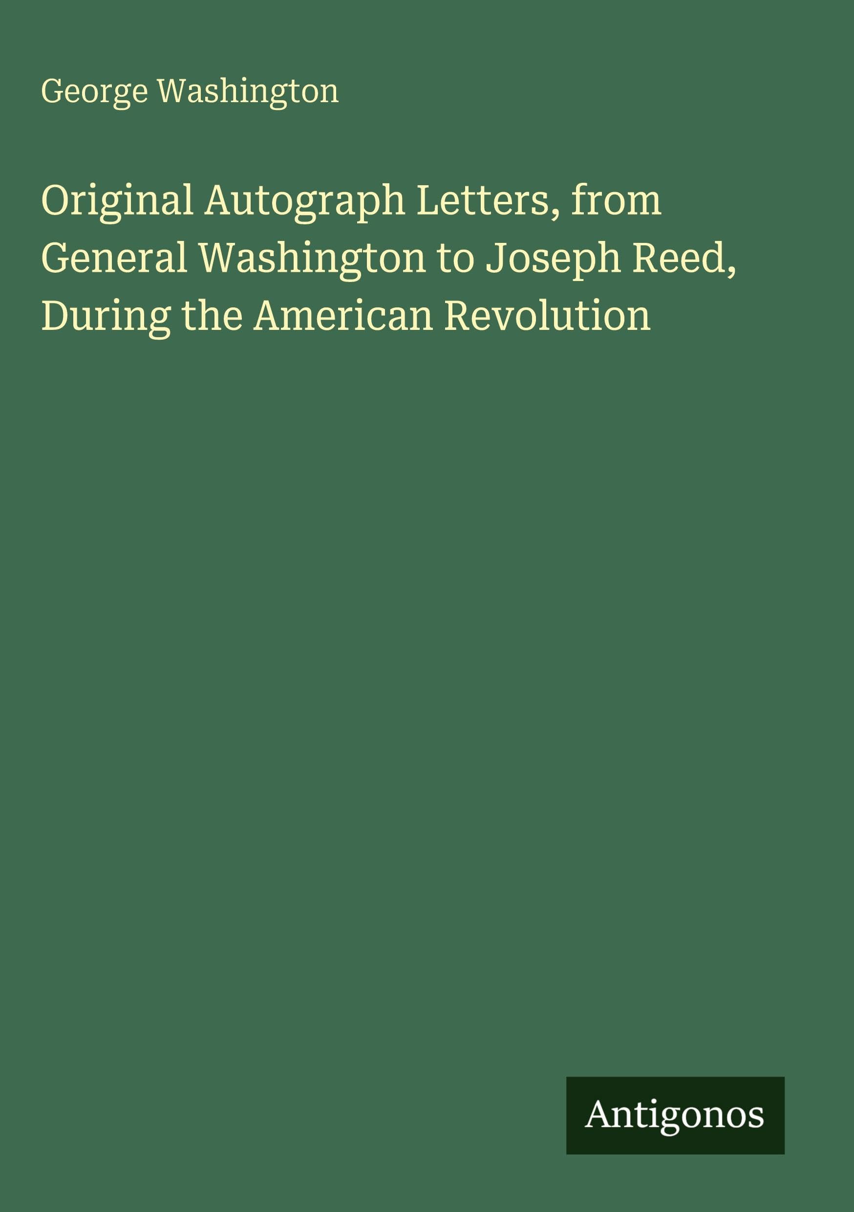 Original Autograph Letters, from General Washington to Joseph Reed, During the American Revolution Classics