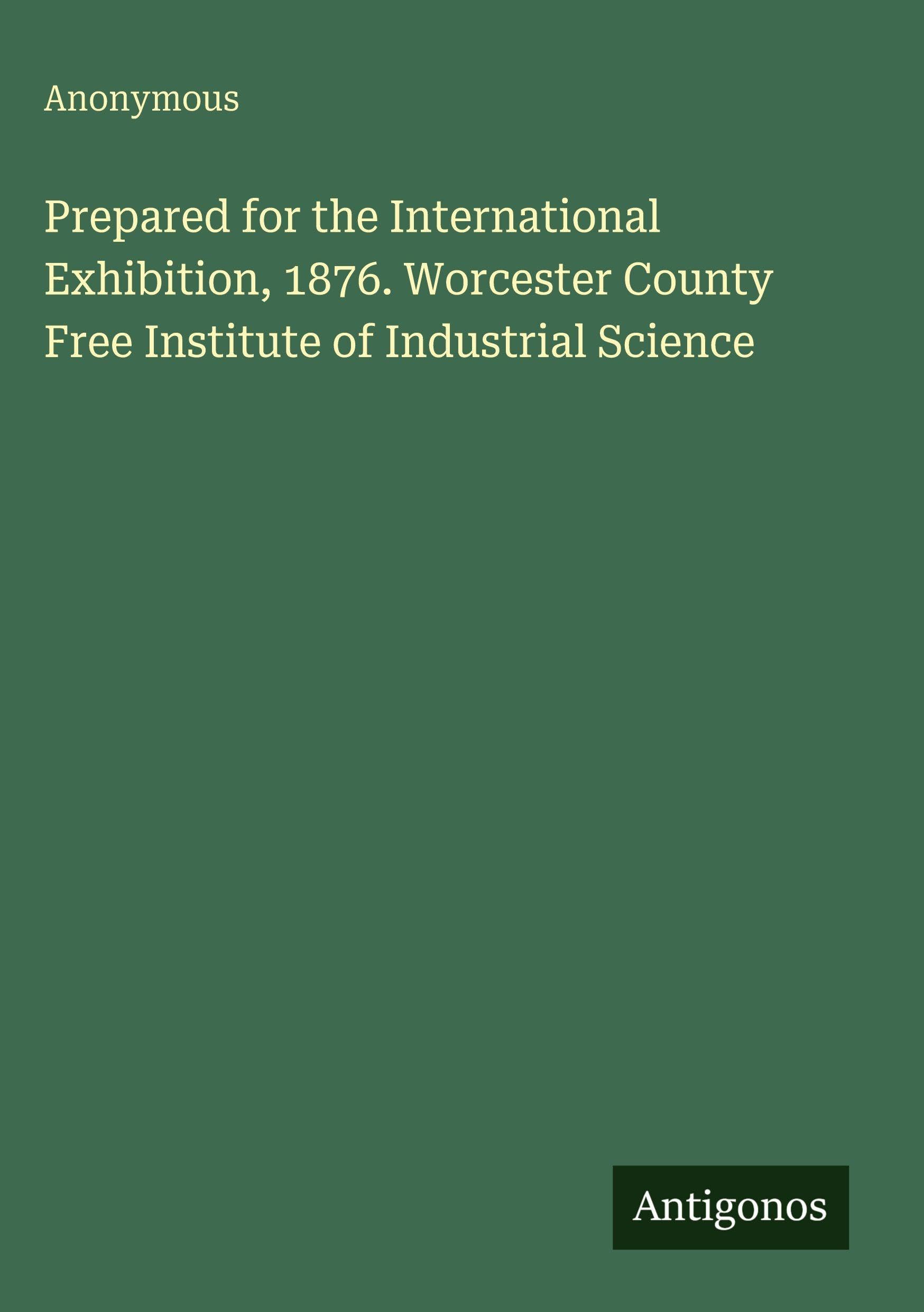 Prepared for the International Exhibition, 1876. Worcester County Free Institute of Industrial Science Classics