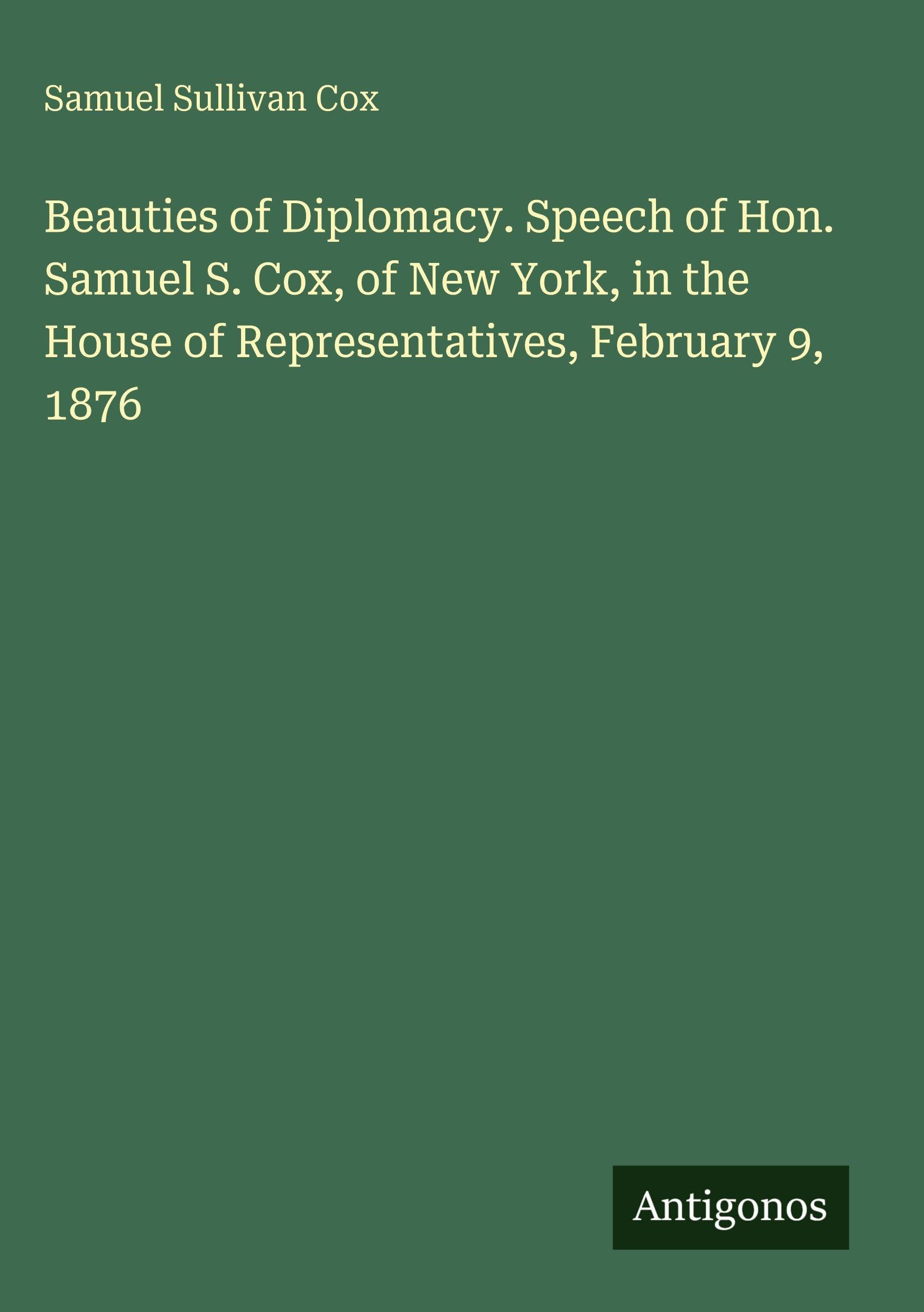 Beauties of Diplomacy. Speech of Hon. Samuel S. Cox, of New York, in the House of Representatives, February 9, 1876 Classics