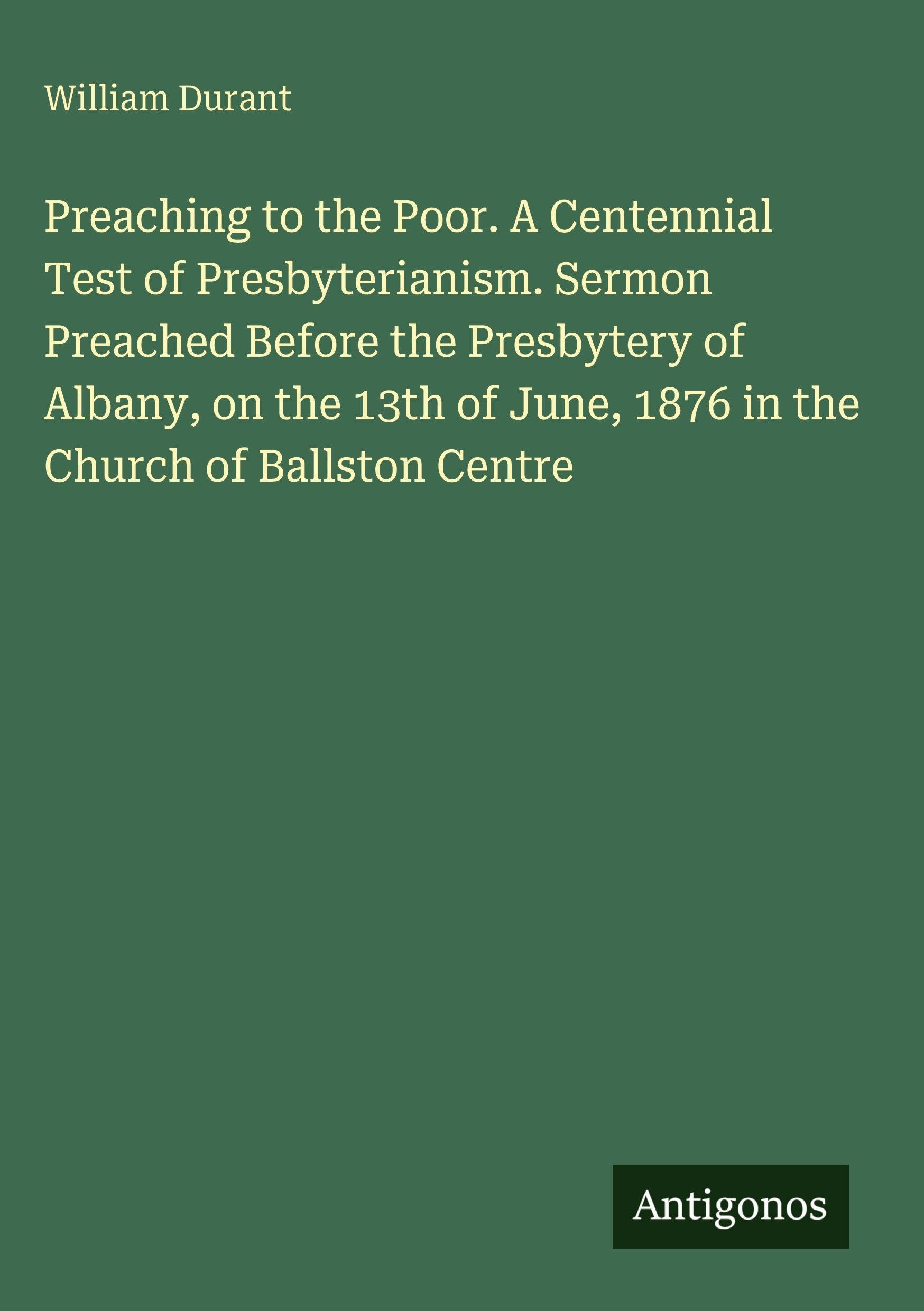 Preaching to the Poor. A Centennial Test of Presbyterianism. Sermon Preached Before the Presbytery of Albany, on the 13th of June, 1876 in the Church of Ballston Centre Classics