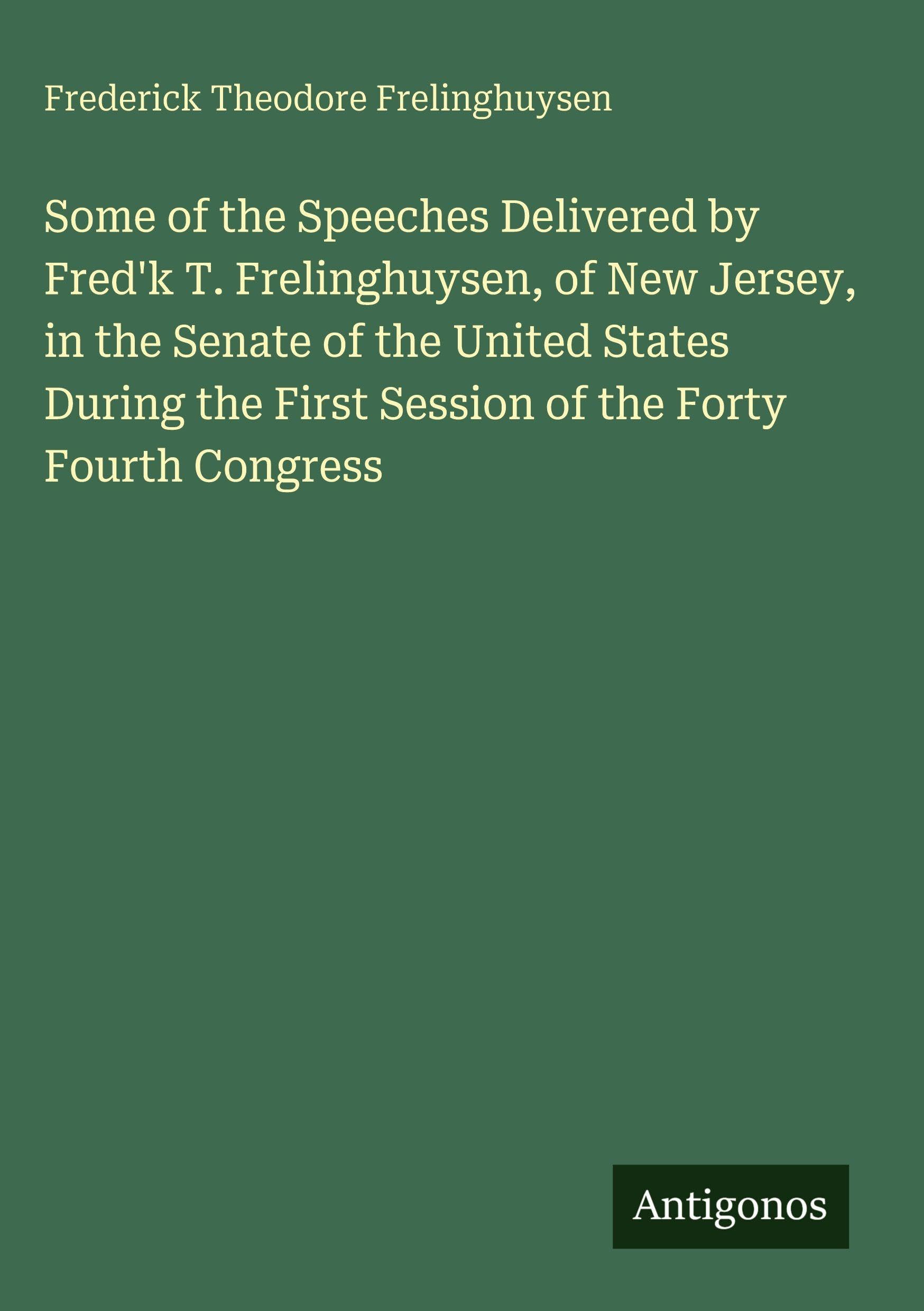 Some of the Speeches Delivered by Fred'k T. Frelinghuysen, of New Jersey, in the Senate of the United States During the First Session of the Forty Fourth Congress Classics