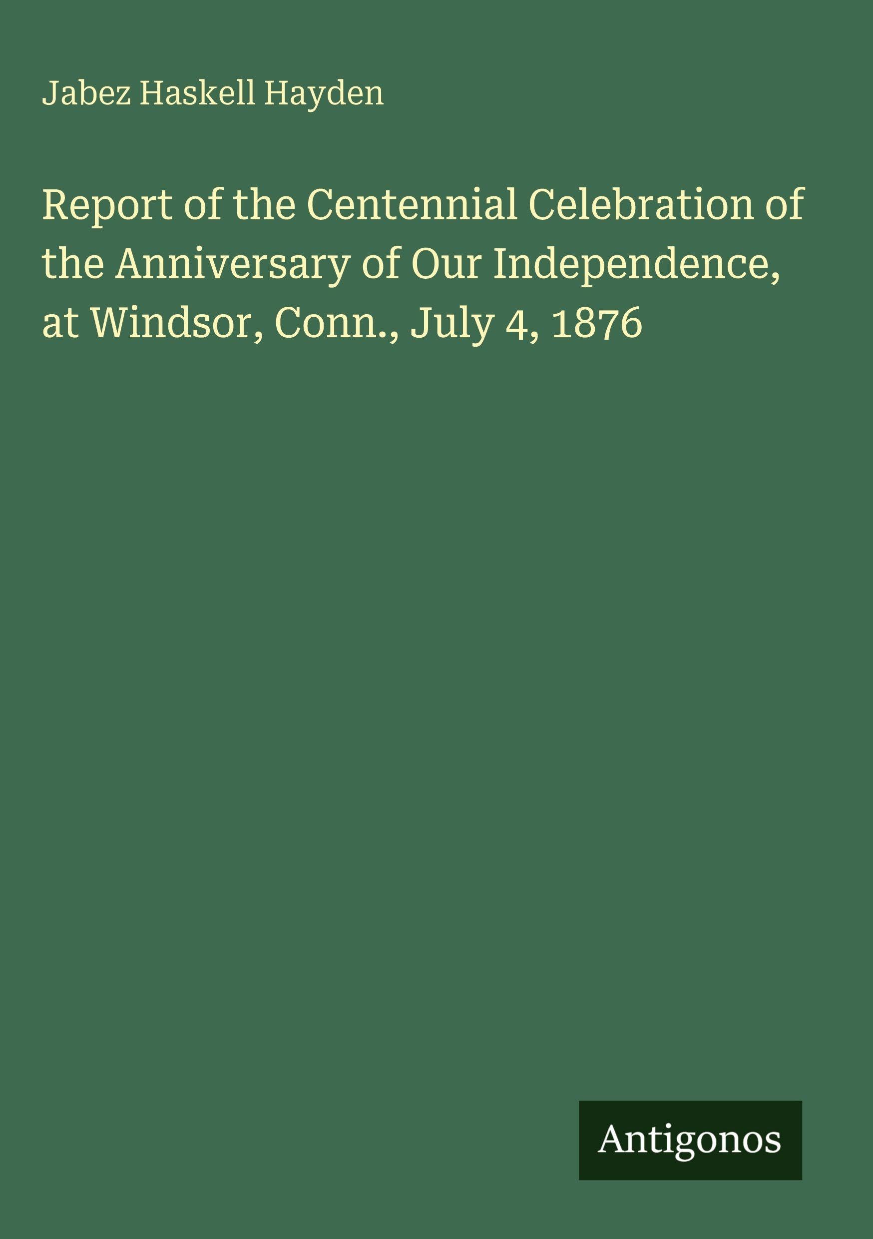 Report of the Centennial Celebration of the Anniversary of Our Independence, at Windsor, Conn., July 4, 1876 Classics