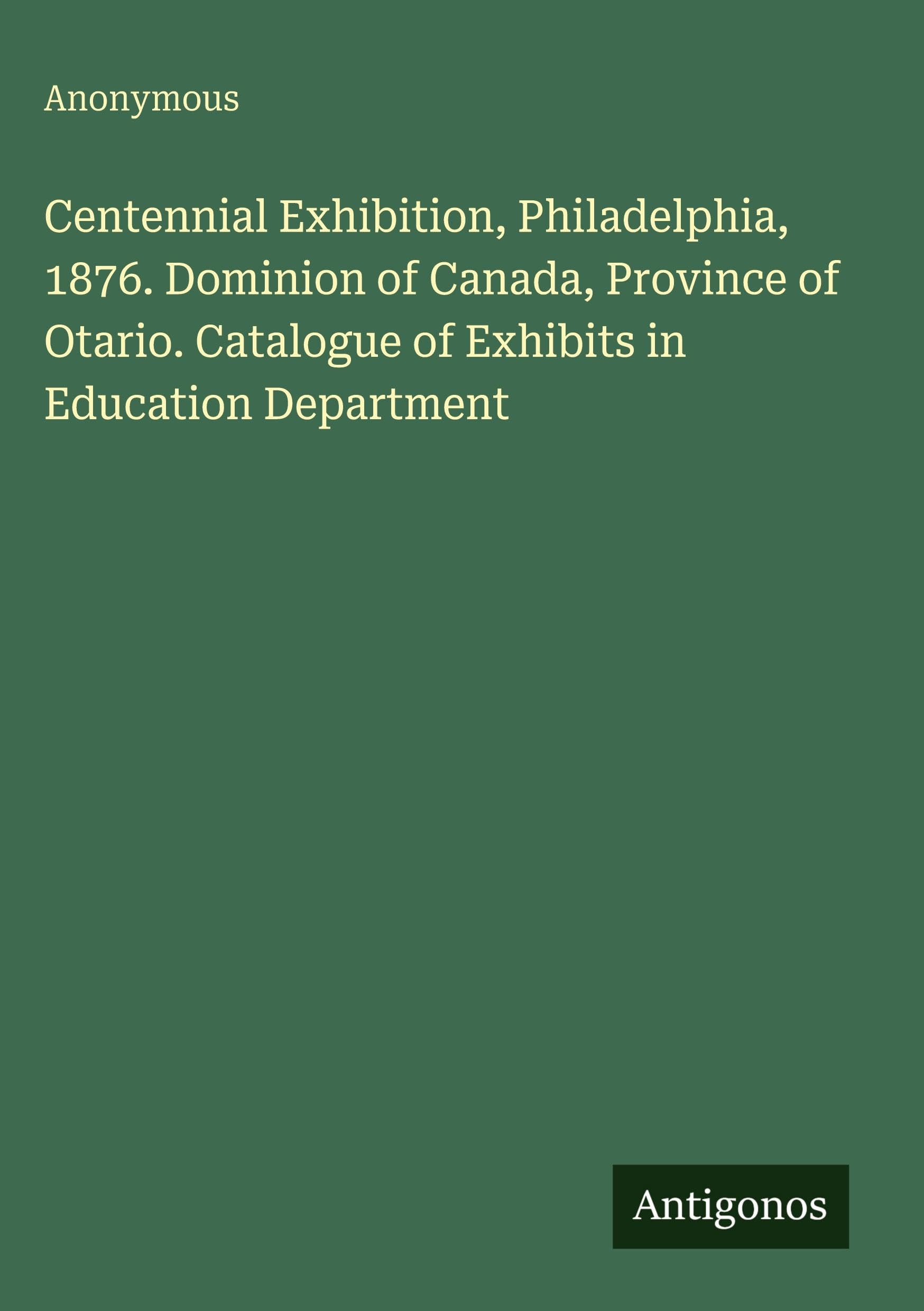 Centennial Exhibition, Philadelphia, 1876. Dominion of Canada, Province of Otario. Catalogue of Exhibits in Education Department Classics