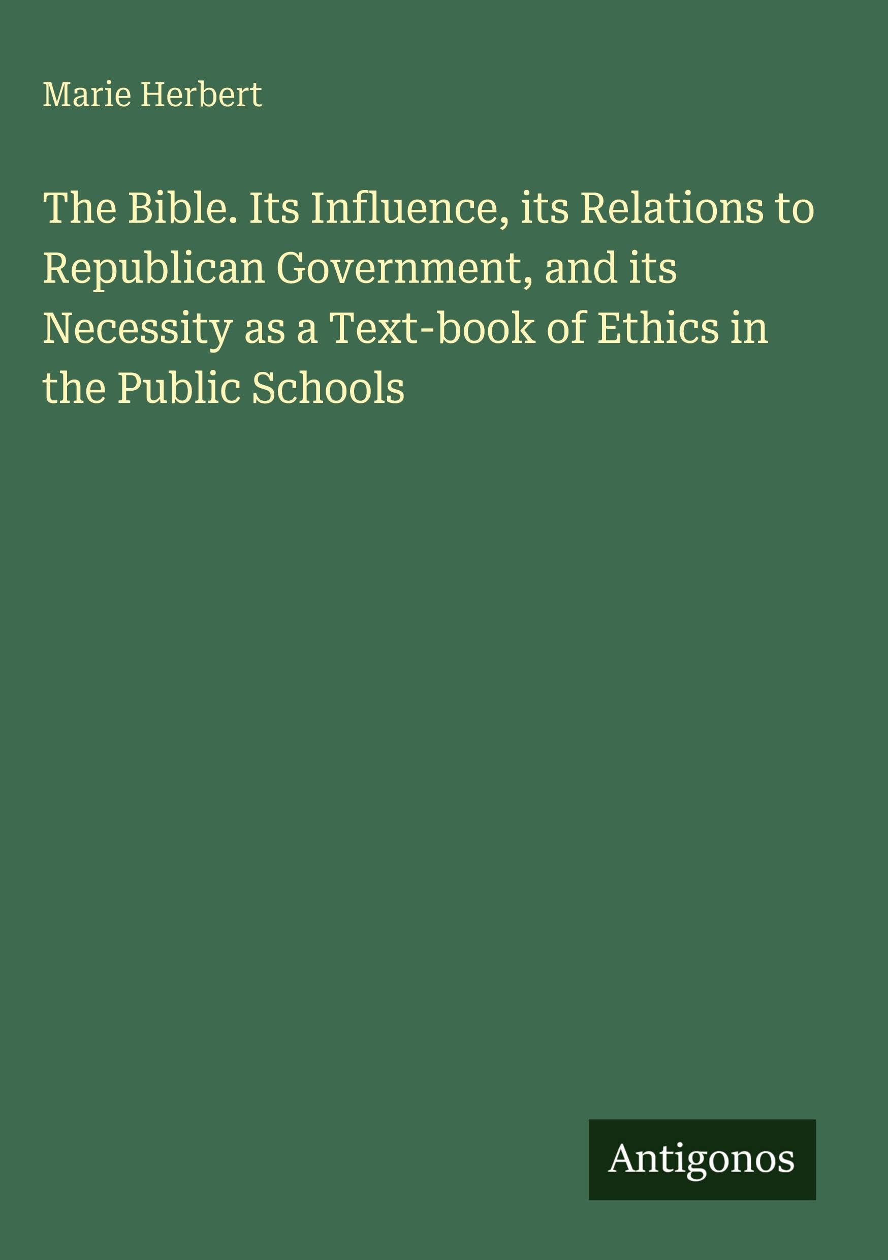 The Bible. Its Influence, its Relations to Republican Government, and its Necessity as a Text-book of Ethics in the Public Schools Classics