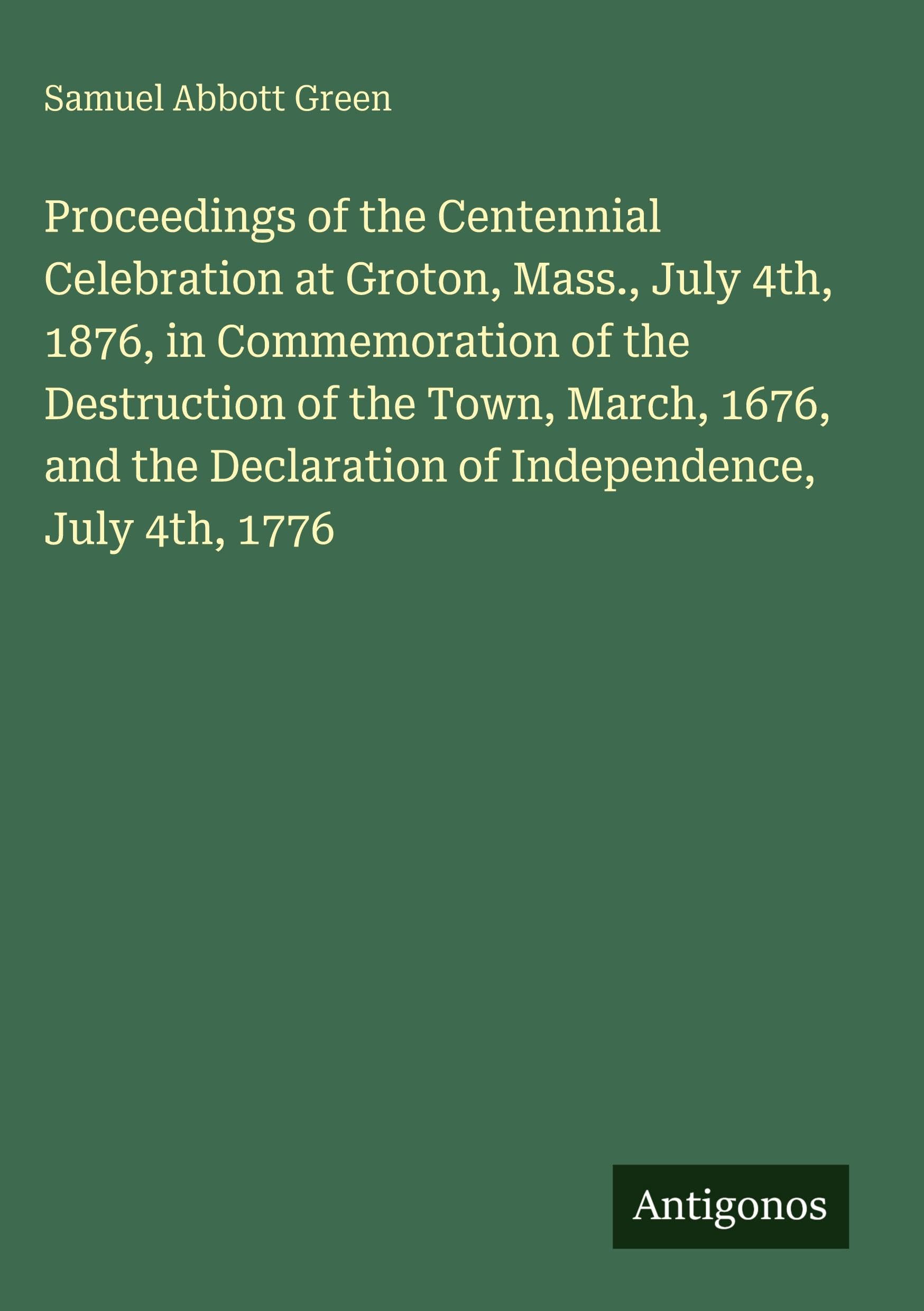 Proceedings of the Centennial Celebration at Groton, Mass., July 4th, 1876, in Commemoration of the Destruction of the Town, March, 1676, and the Declaration of Independence, July 4th, 1776 Classics