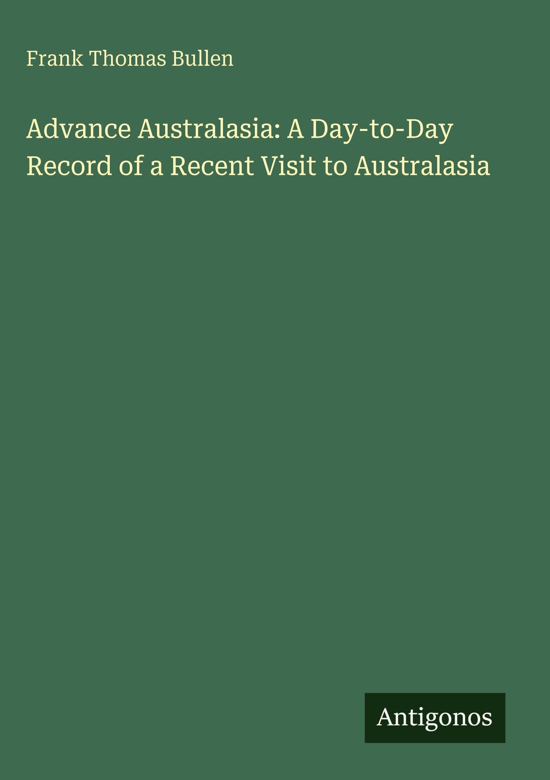 Advance Australasia: A Day-to-Day Record of a Recent Visit to Australasia Classics