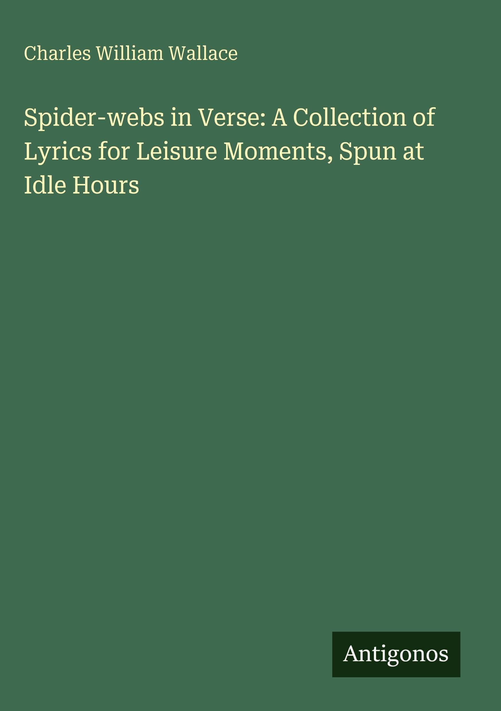 Spider-webs in Verse: A Collection of Lyrics for Leisure Moments, Spun at Idle Hours Classics