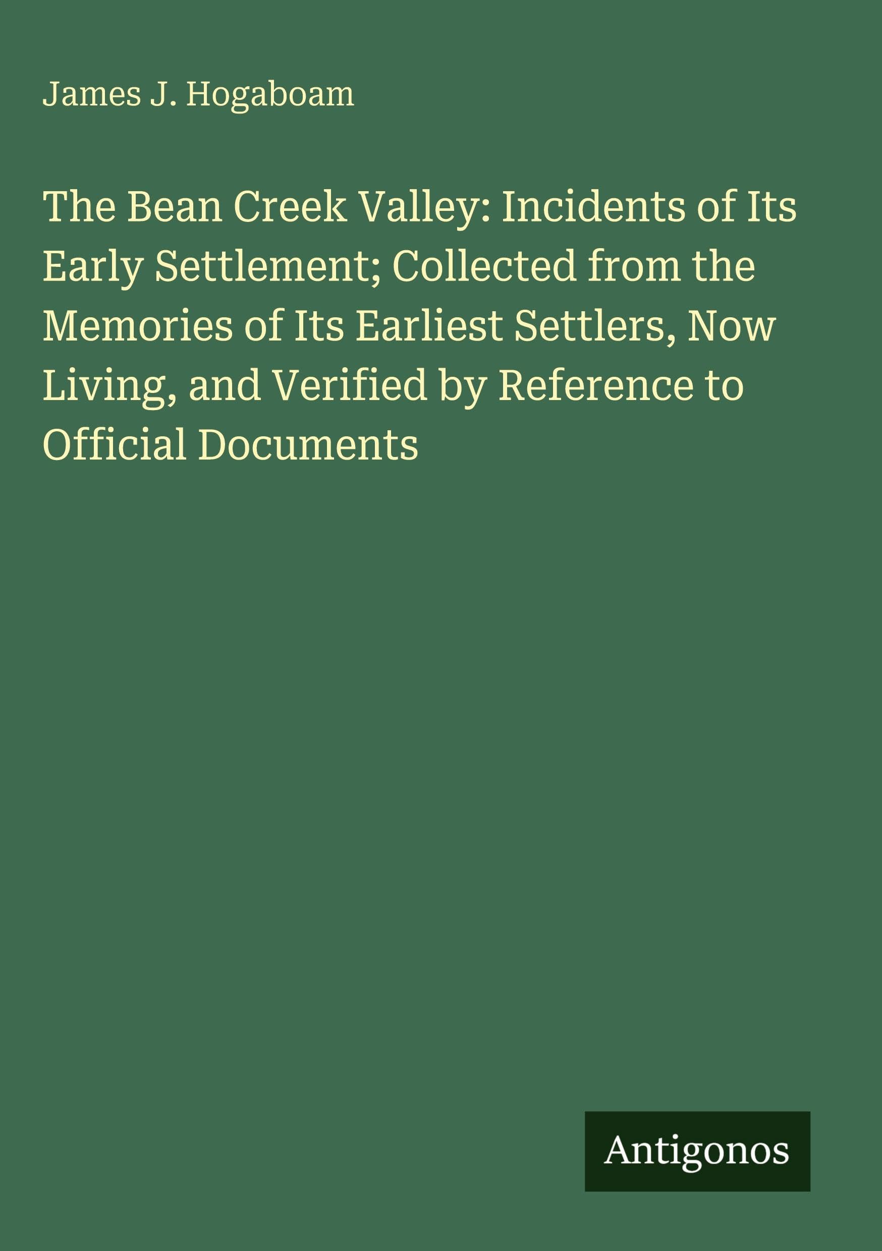 The Bean Creek Valley: Incidents of Its Early Settlement; Collected from the Memories of Its Earliest Settlers, Now Living, and Verified by Reference to Official Documents Classics