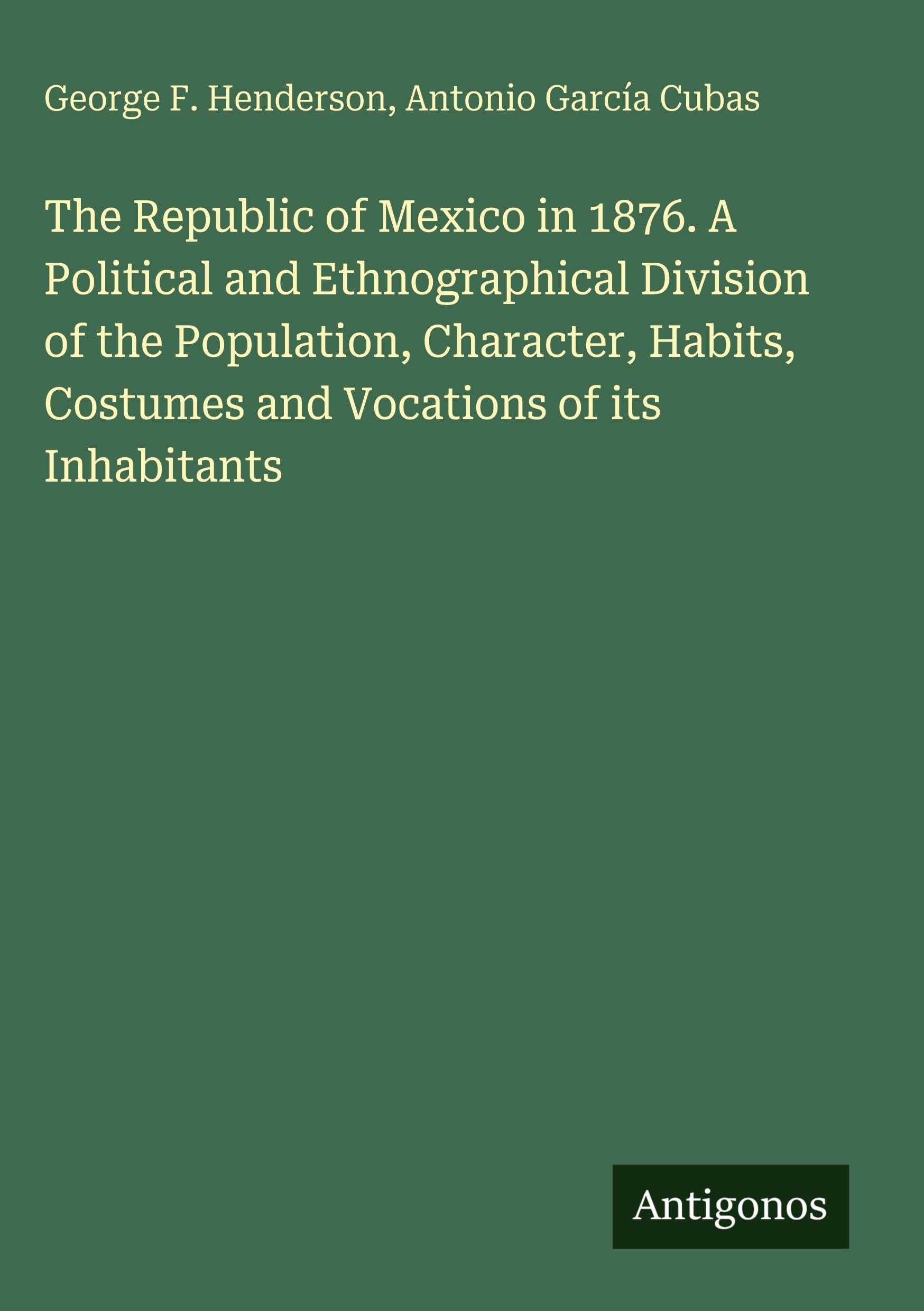 The Republic of Mexico in 1876. A Political and Ethnographical Division of the Population, Character, Habits, Costumes and Vocations of its Inhabitants Classics