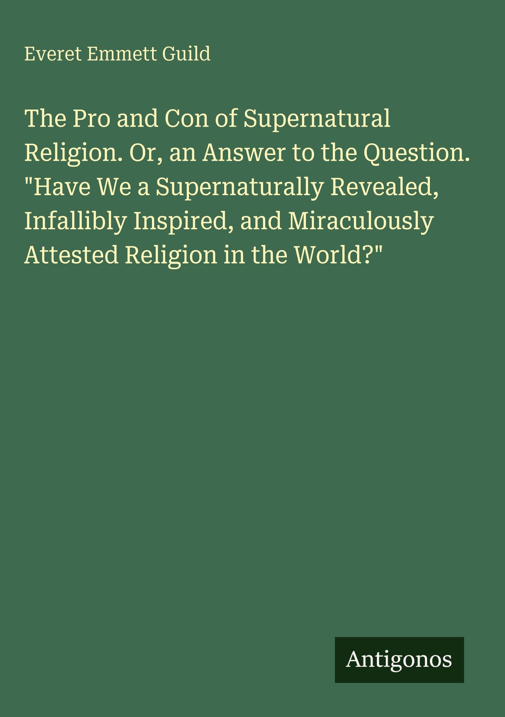 The Pro and Con of Supernatural Religion. Or, an Answer to the Question. "Have We a Supernaturally Revealed, Infallibly Inspired, and Miraculously Attested Religion in the World?" Classics