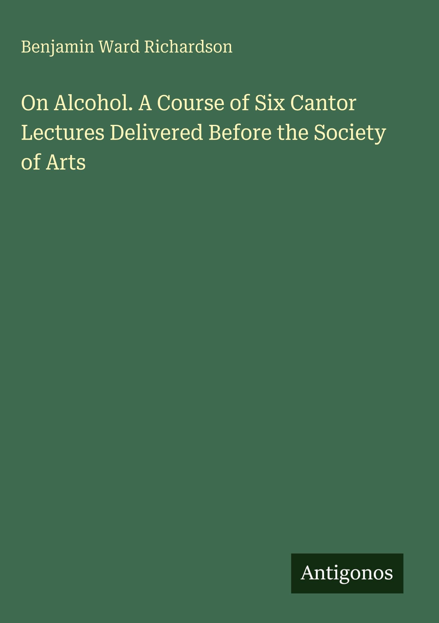 On Alcohol. A Course of Six Cantor Lectures Delivered Before the Society of Arts Classics