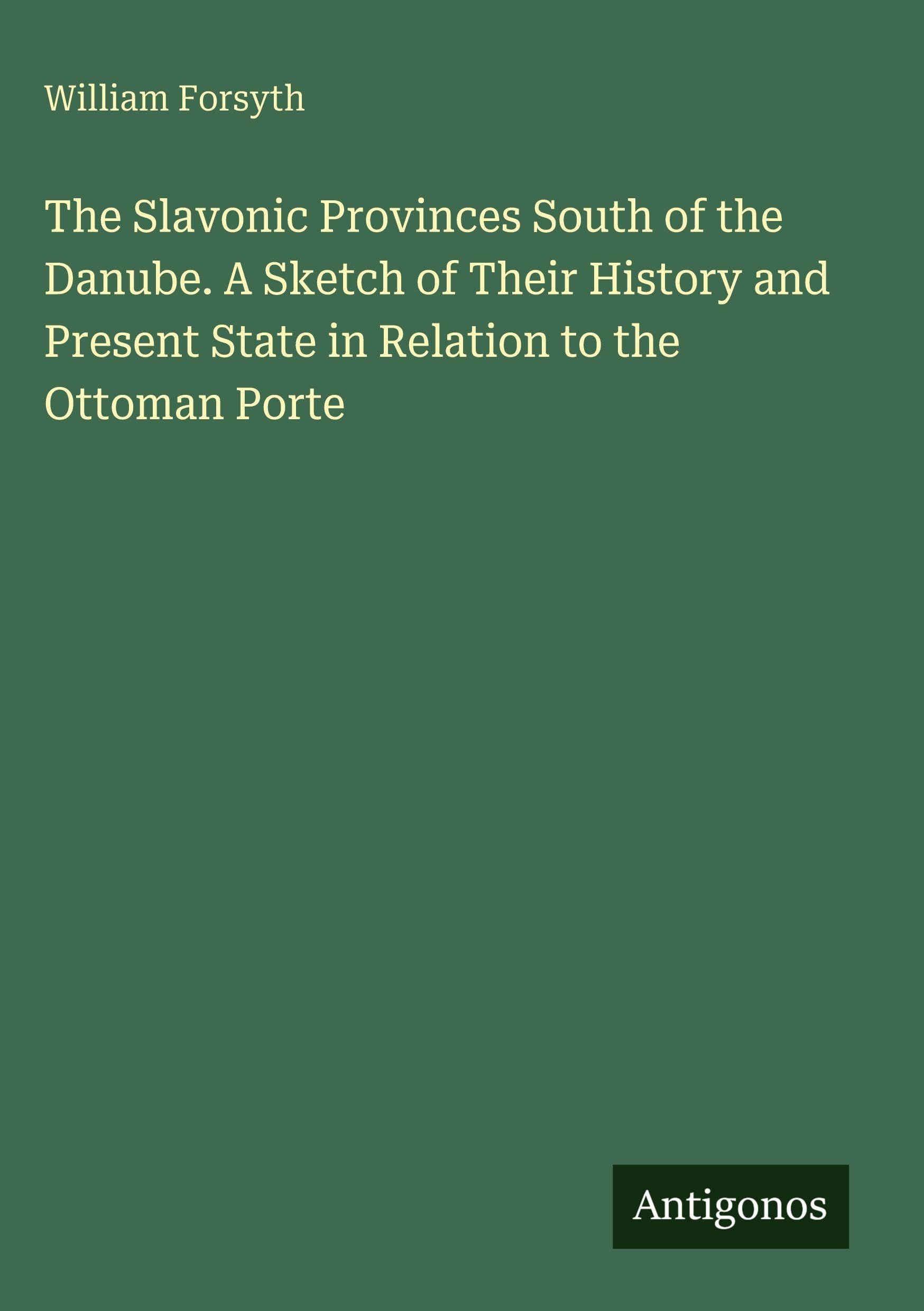The Slavonic Provinces South of the Danube. A Sketch of Their History and Present State in Relation to the Ottoman Porte Classics
