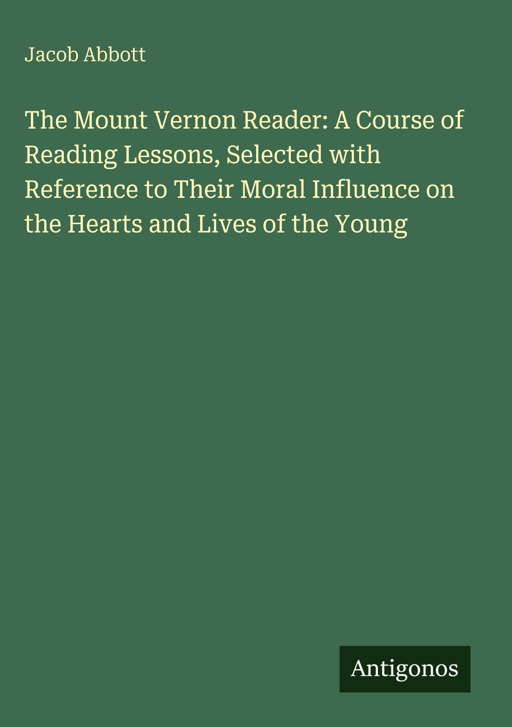 The Mount Vernon Reader: A Course of Reading Lessons, Selected with Reference to Their Moral Influence on the Hearts and Lives of the Young Classics