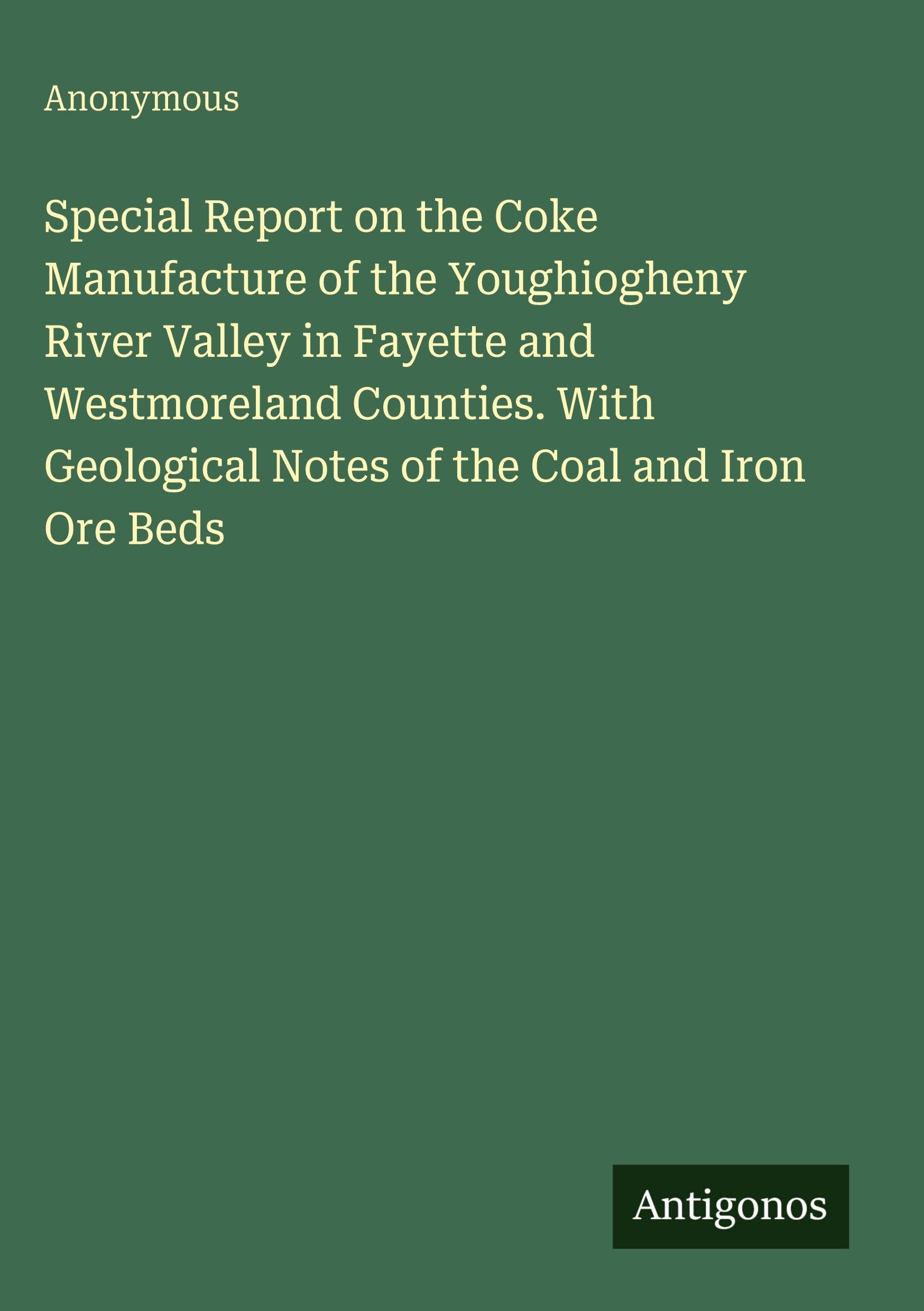 Special Report on the Coke Manufacture of the Youghiogheny River Valley in Fayette and Westmoreland Counties. With Geological Notes of the Coal and Iron Ore Beds Classics