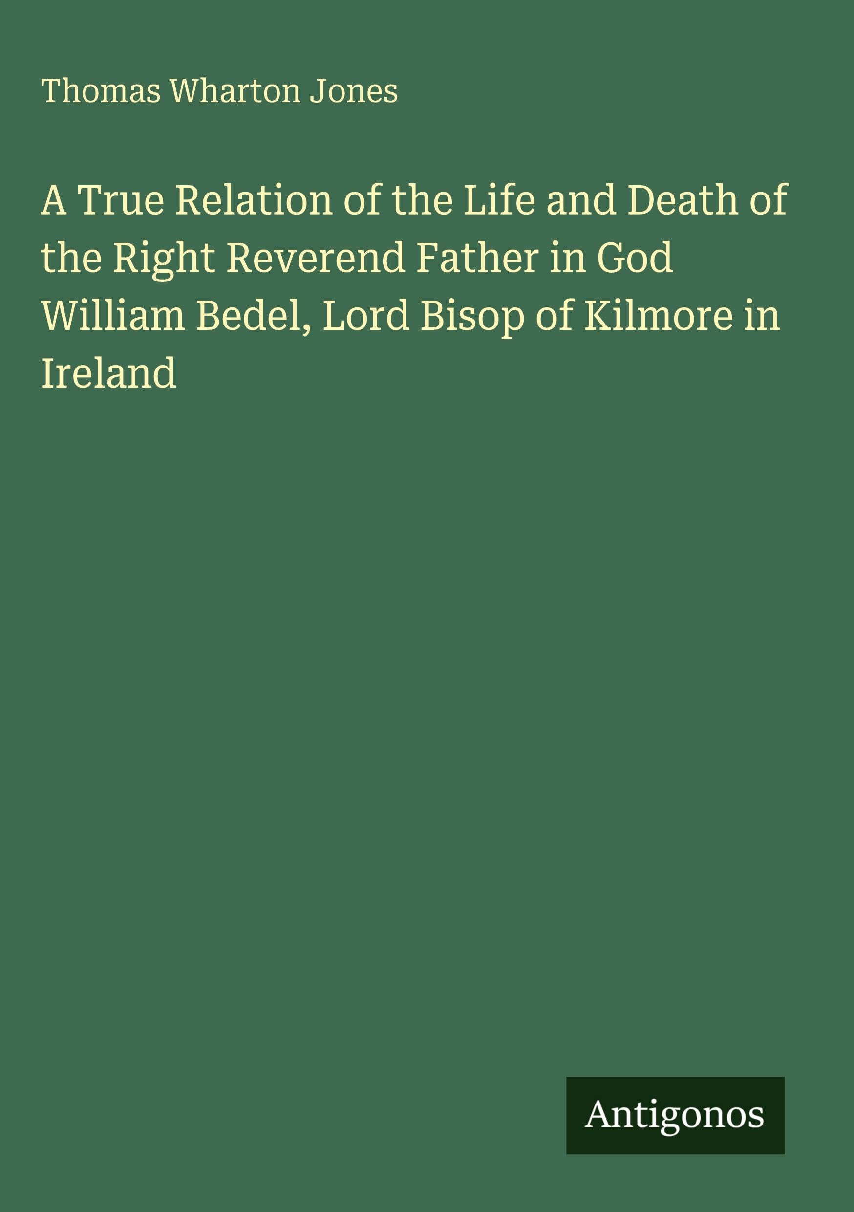 A True Relation of the Life and Death of the Right Reverend Father in God William Bedel, Lord Bisop of Kilmore in Ireland Classics
