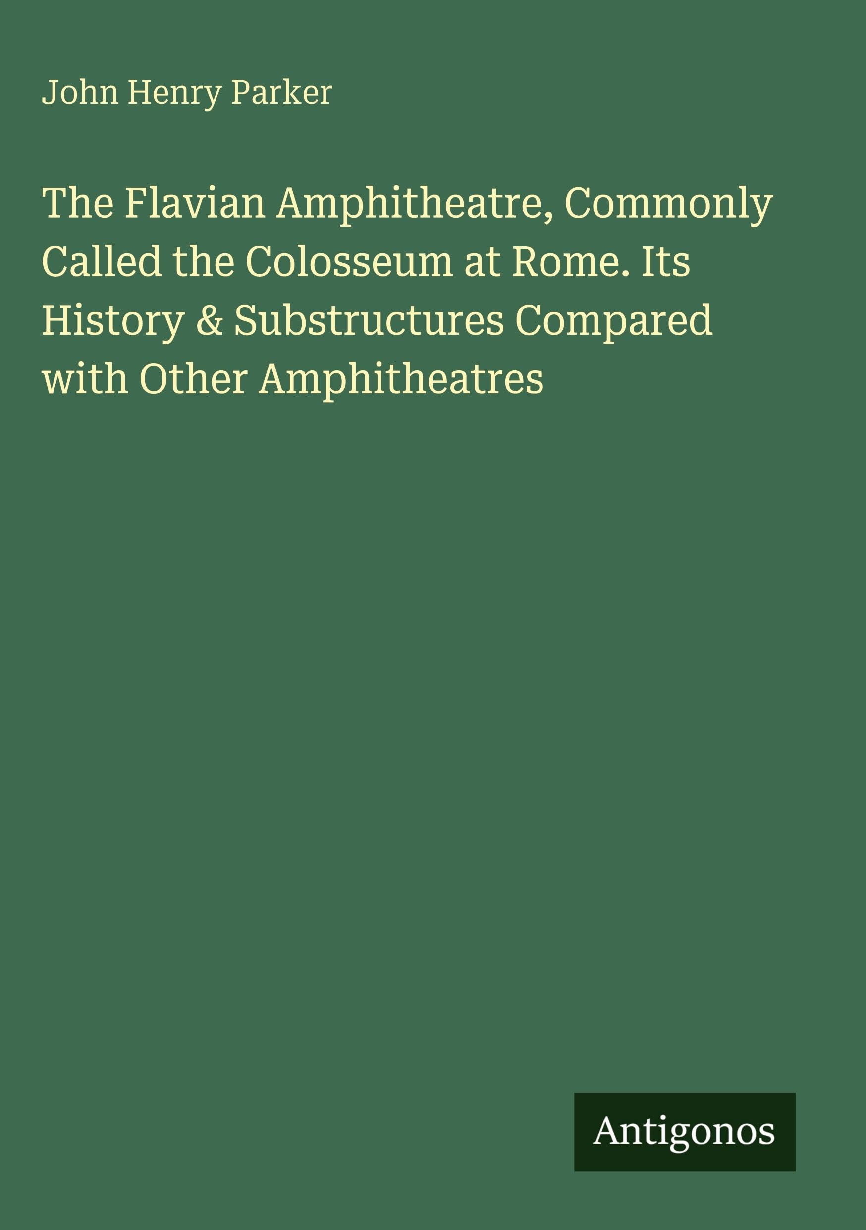 The Flavian Amphitheatre, Commonly Called the Colosseum at Rome. Its History & Substructures Compared with Other Amphitheatres Classics