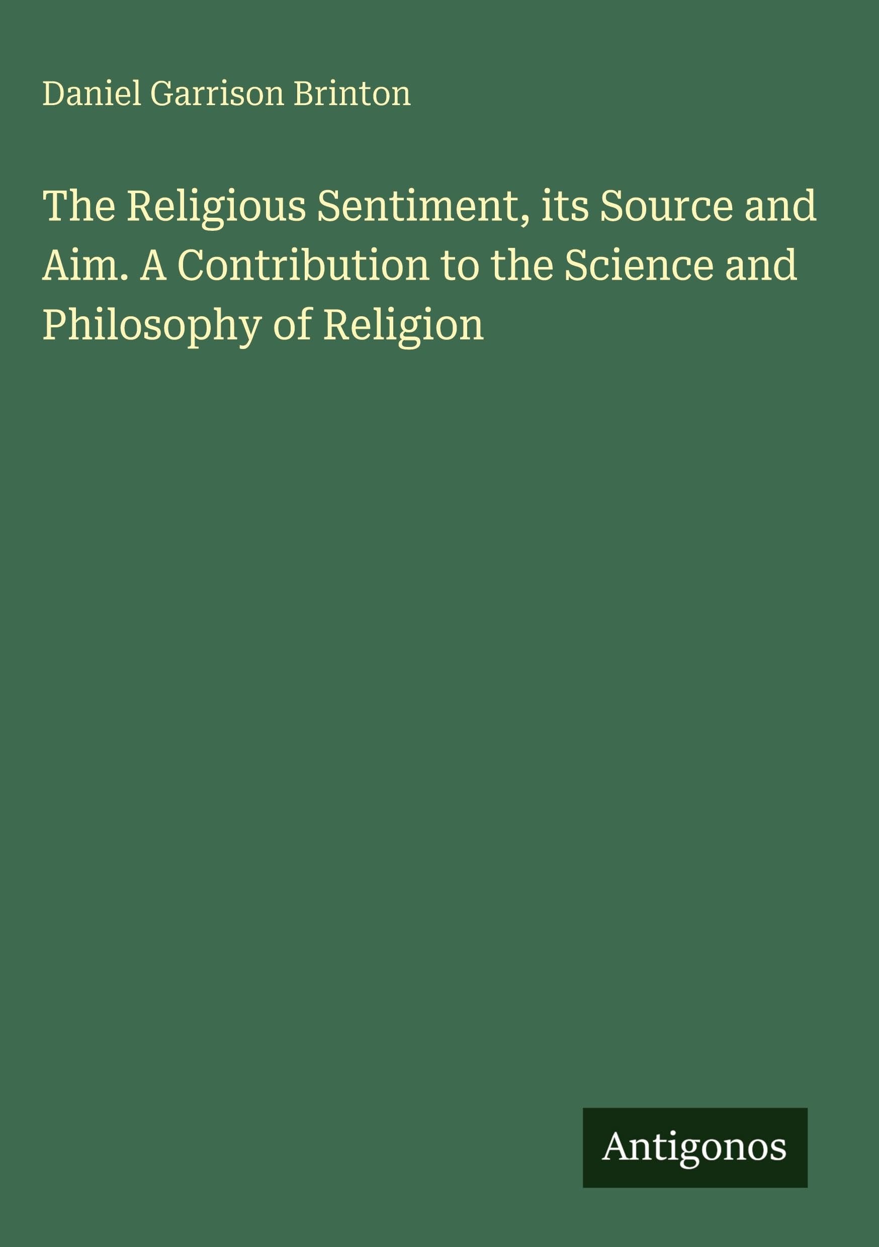 The Religious Sentiment, its Source and Aim. A Contribution to the Science and Philosophy of Religion Classics