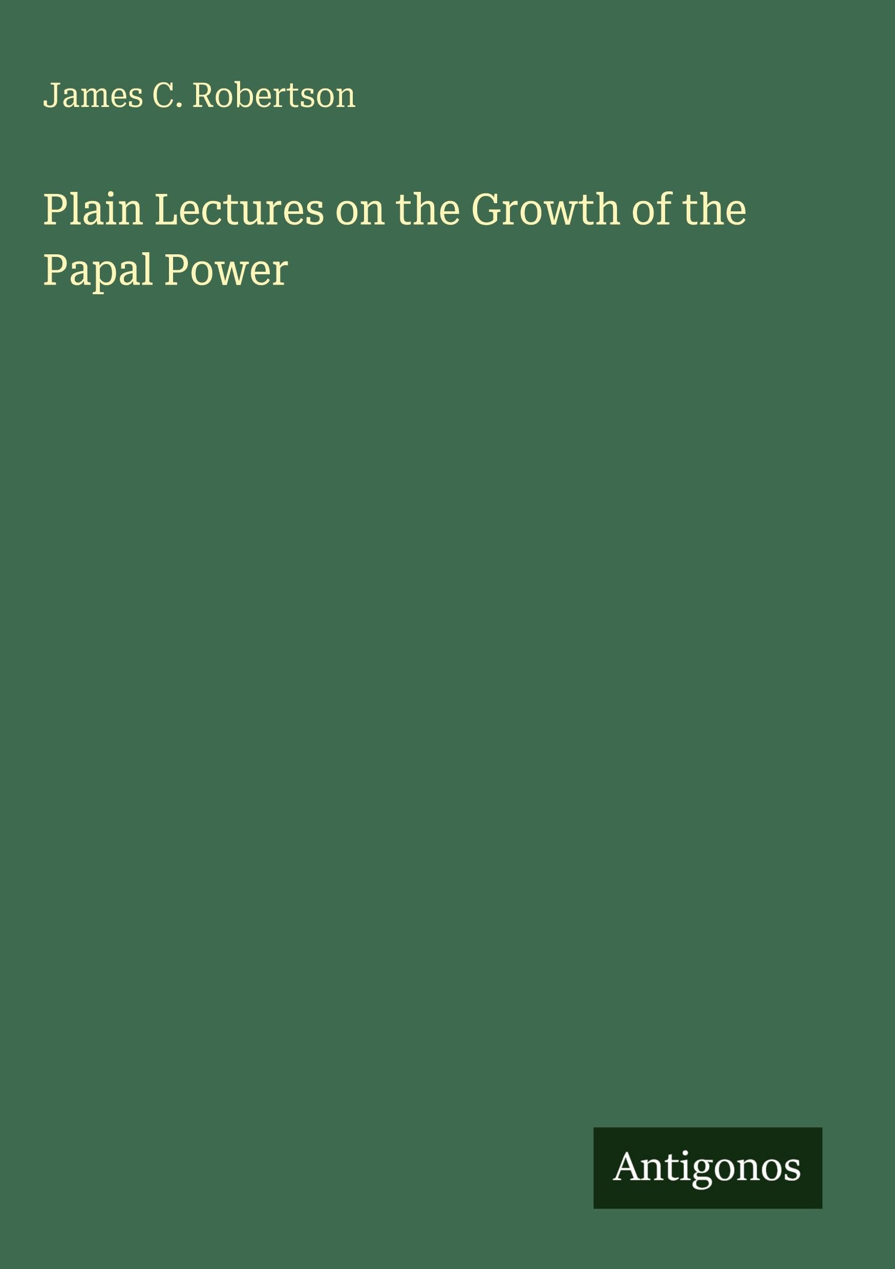 Plain Lectures on the Growth of the Papal Power Classics