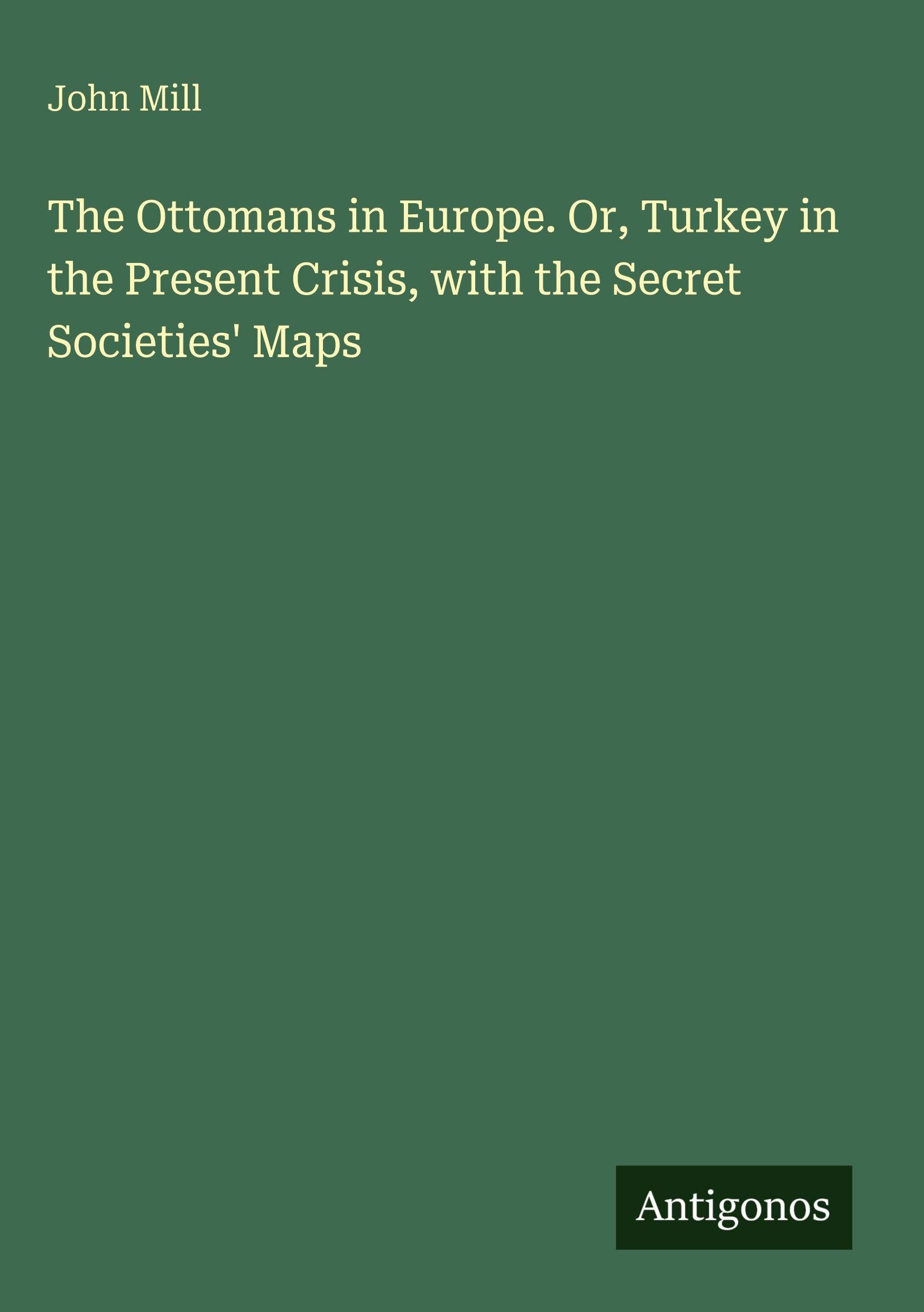 The Ottomans in Europe. Or, Turkey in the Present Crisis, with the Secret Societies' Maps Classics