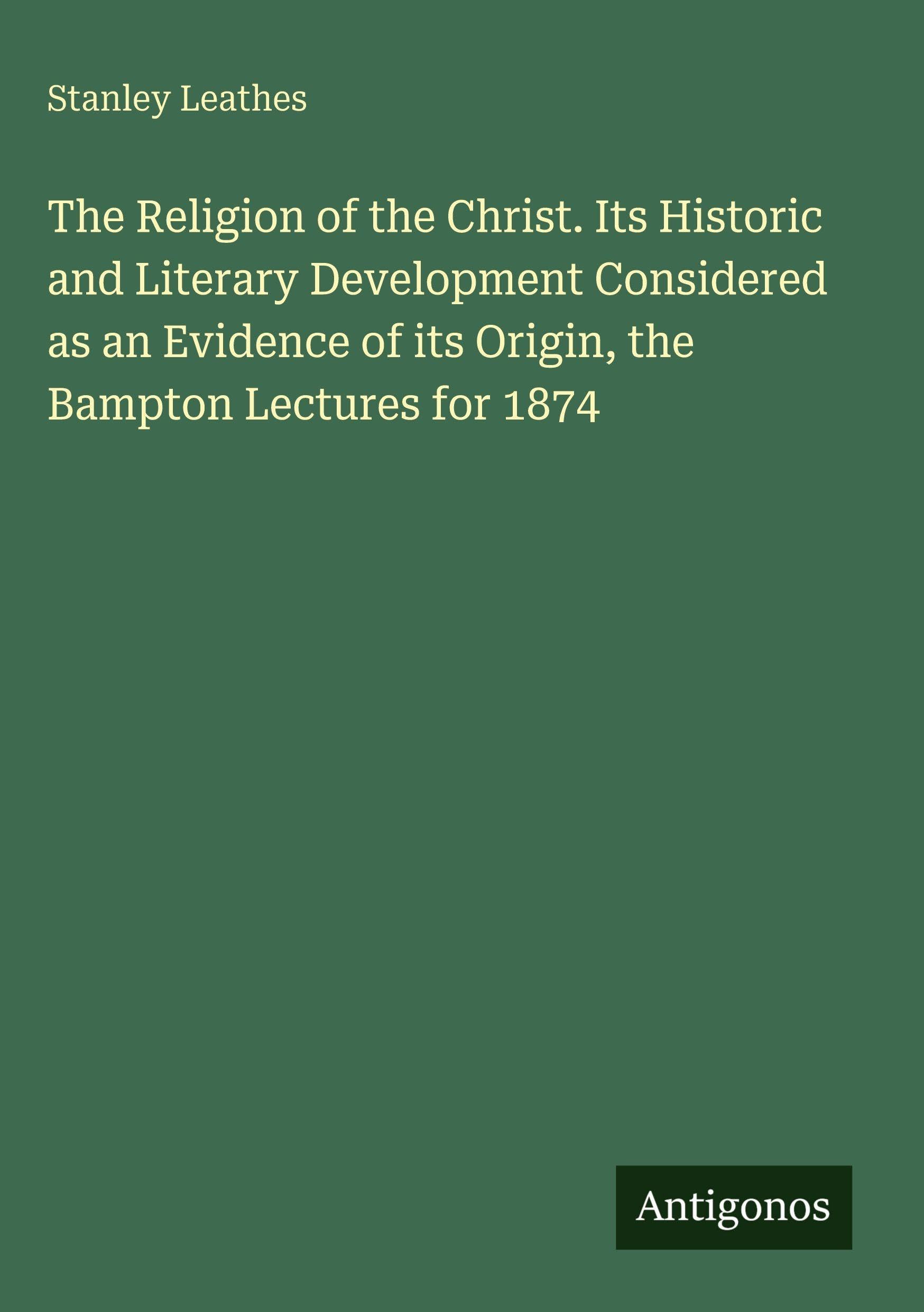 The Religion of the Christ. Its Historic and Literary Development Considered as an Evidence of its Origin, the Bampton Lectures for 1874 Classics