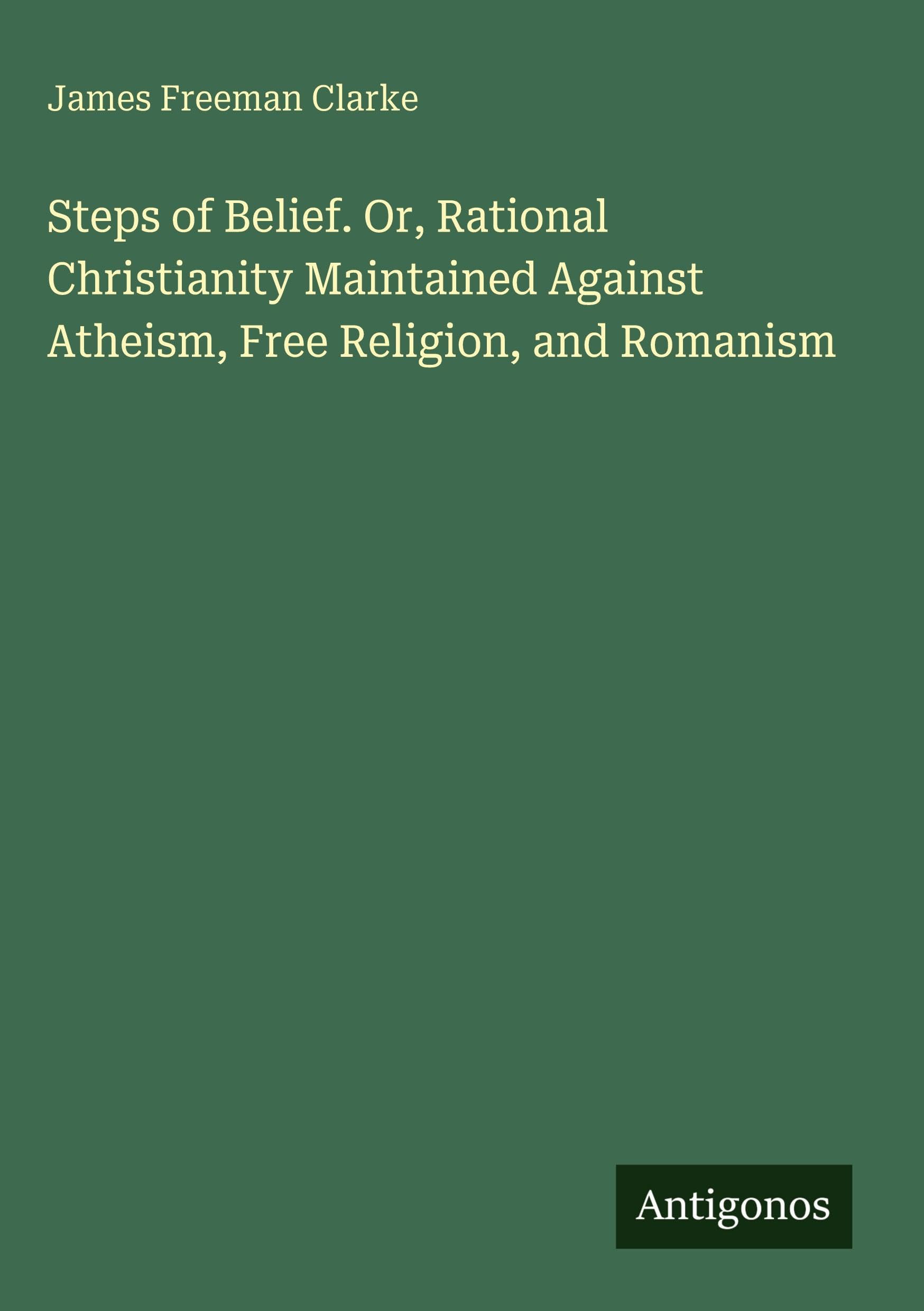Steps of Belief. Or, Rational Christianity Maintained Against Atheism, Free Religion, and Romanism Classics