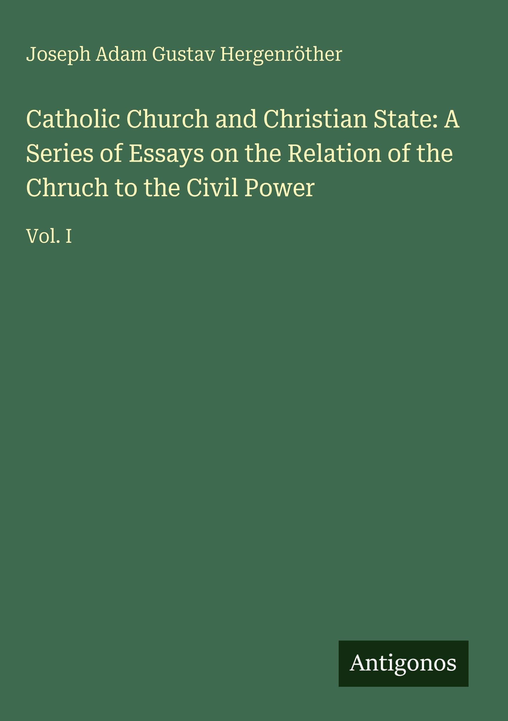 Catholic Church and Christian State: A Series of Essays on the Relation of the Chruch to the Civil Power Classics