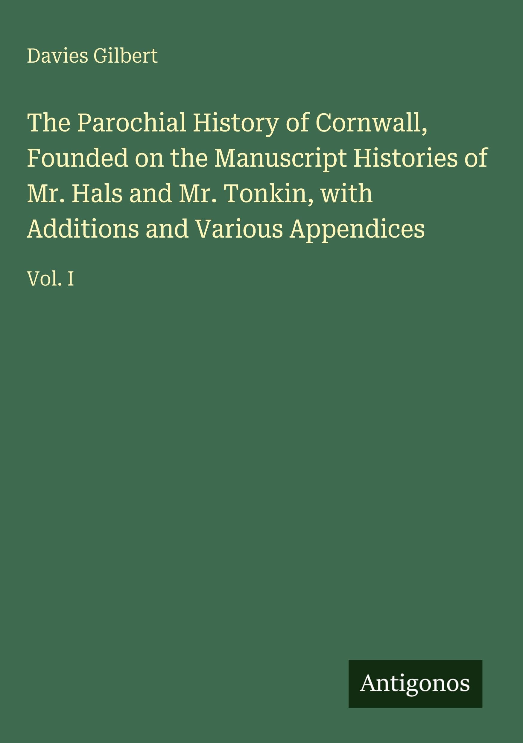 The Parochial History of Cornwall, Founded on the Manuscript Histories of Mr. Hals and Mr. Tonkin, with Additions and Various Appendices Classics