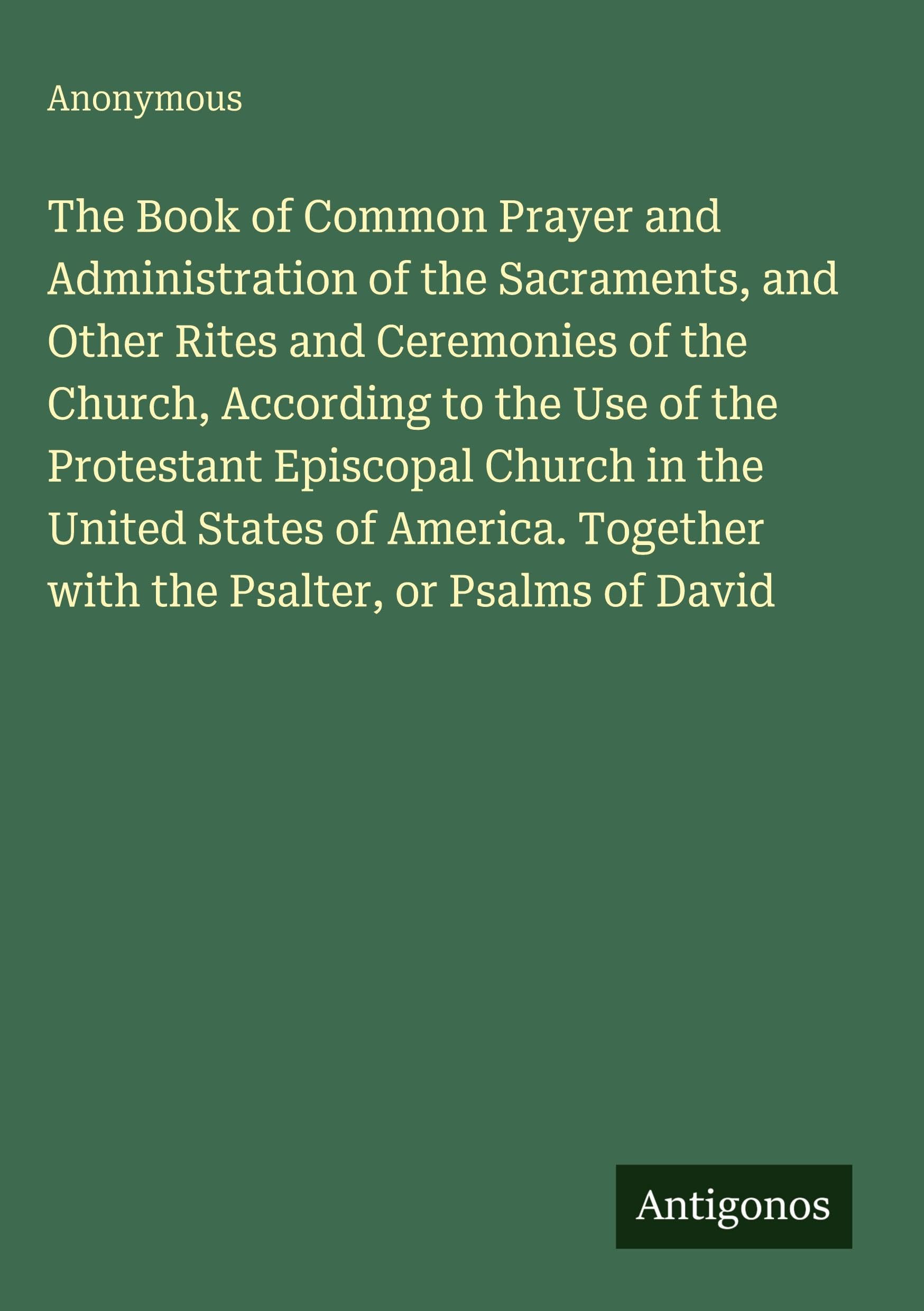 The Book of Common Prayer and Administration of the Sacraments, and Other Rites and Ceremonies of the Church, According to the Use of the Protestant Episcopal Church in the United States of America. Together with the Psalter, or Psalms of David Classics