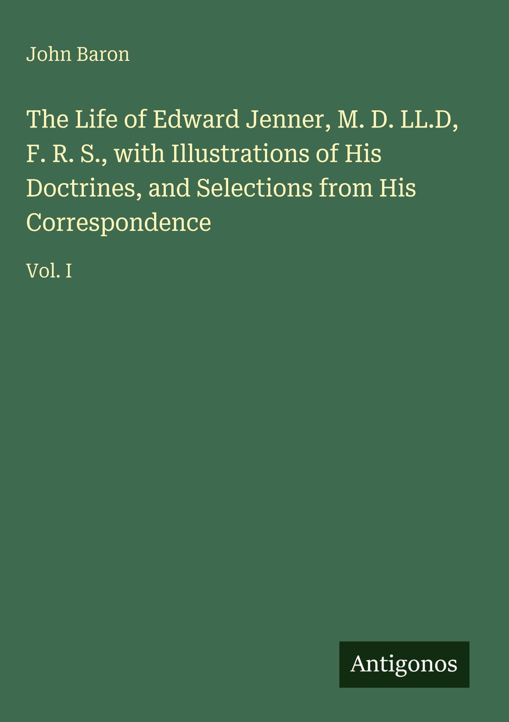 The Life of Edward Jenner, M. D. LL.D, F. R. S., with Illustrations of His Doctrines, and Selections from His Correspondence Classics