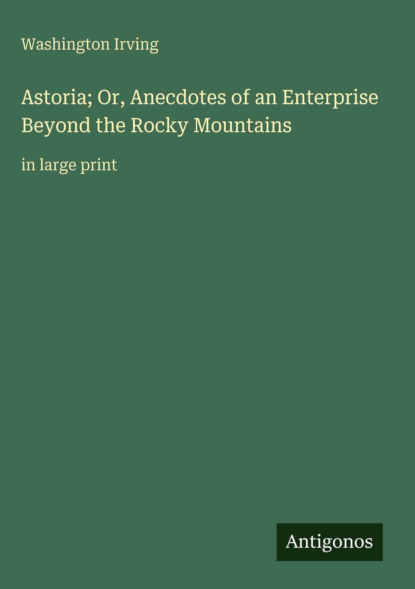 Astoria; Or, Anecdotes of an Enterprise Beyond the Rocky Mountains Classics