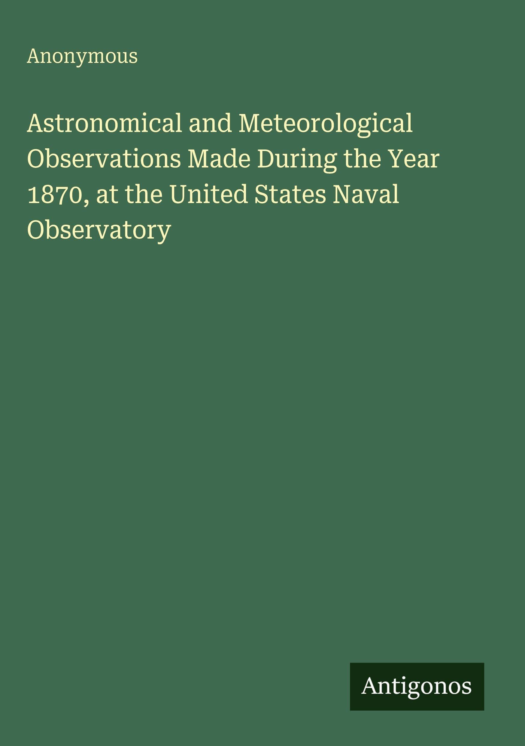Astronomical and Meteorological Observations Made During the Year 1870, at the United States Naval Observatory Classics