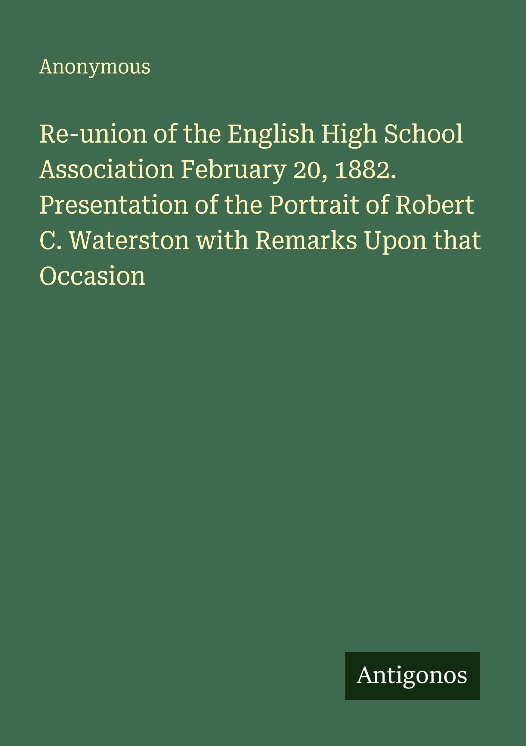 Re-union of the English High School Association February 20, 1882. Presentation of the Portrait of Robert C. Waterston with Remarks Upon that Occasion Classics