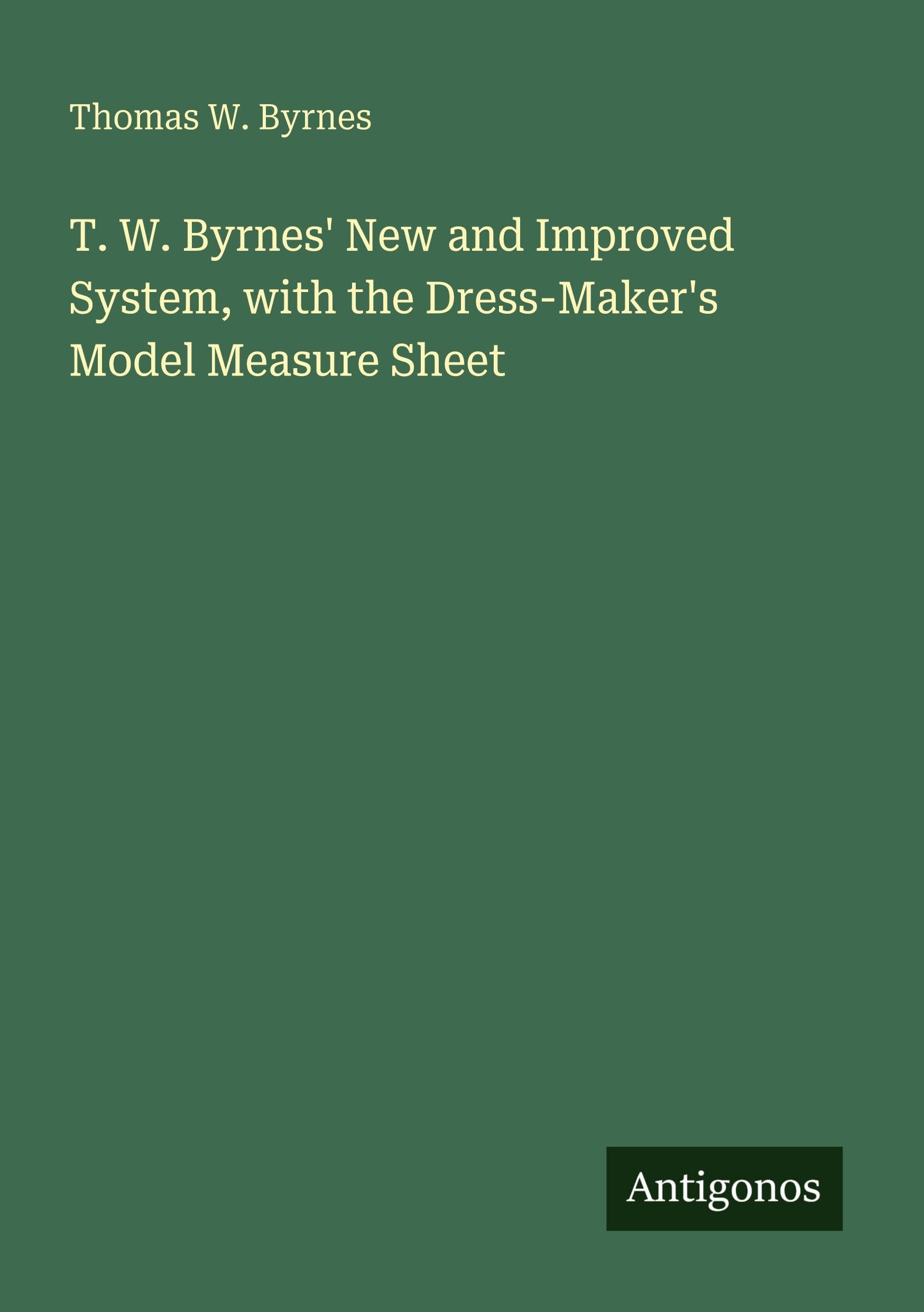 T. W. Byrnes' New and Improved System, with the Dress-Maker's Model Measure Sheet Classics