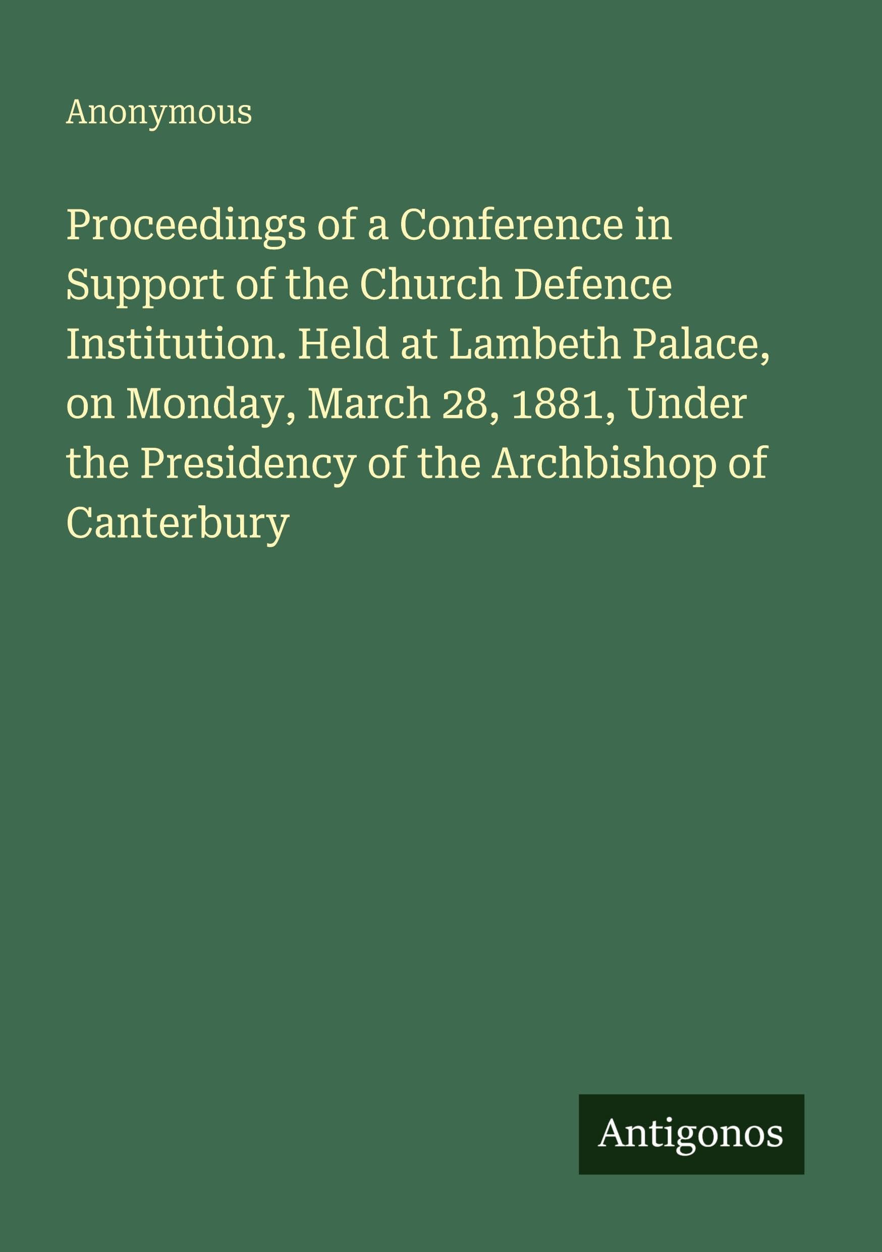 Proceedings of a Conference in Support of the Church Defence Institution. Held at Lambeth Palace, on Monday, March 28, 1881, Under the Presidency of the Archbishop of Canterbury Classics