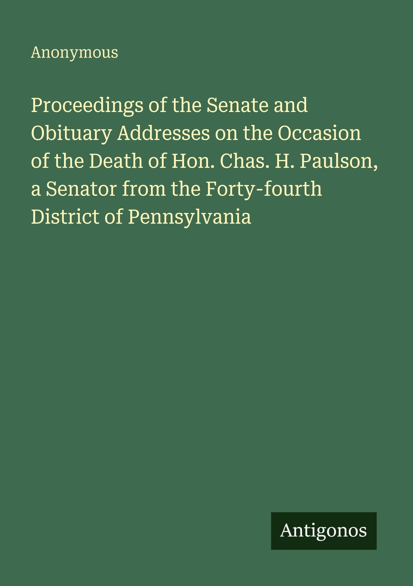 Proceedings of the Senate and Obituary Addresses on the Occasion of the Death of Hon. Chas. H. Paulson, a Senator from the Forty-fourth District of Pennsylvania Classics