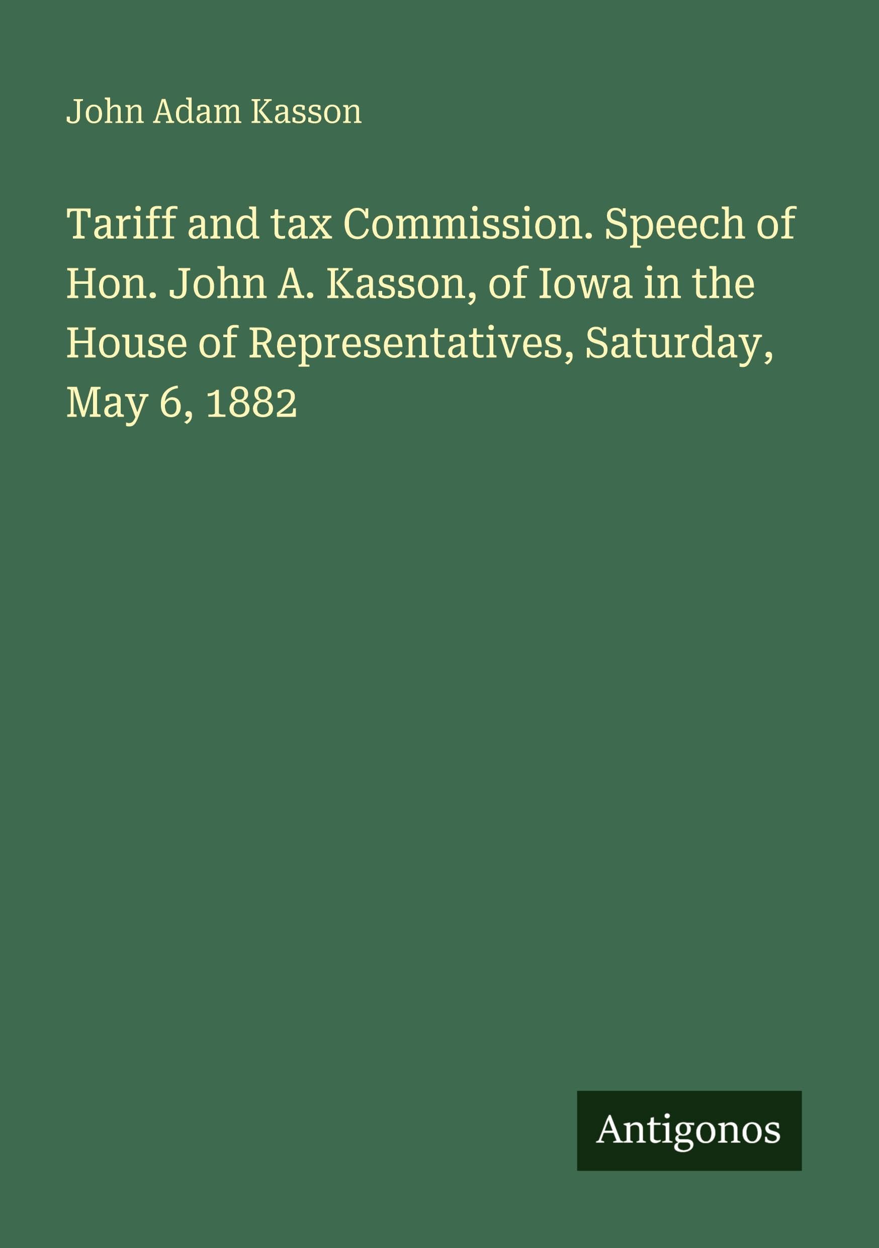 Tariff and tax Commission. Speech of Hon. John A. Kasson, of Iowa in the House of Representatives, Saturday, May 6, 1882 Classics